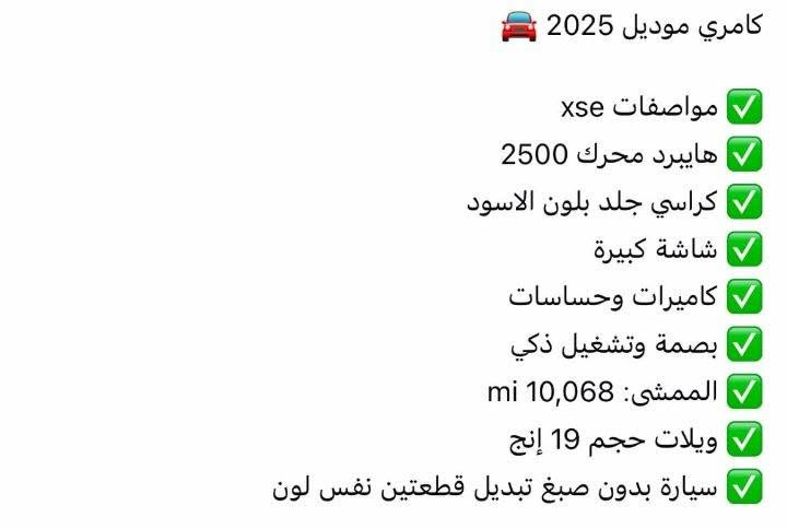 كامري موديل 25
رقم اربيل

مواصفات xse فول مواصفات
هايبرد محرك 2500
رقم اربيل 
بدون صبغ 
مبدل باب وجاملغ بدون صبغ شرط 
كراسي جلد 
شاشه كبيره
بصمه وتشغيل ذكي 
ماشيه 10.068 mi
السعر  245 ورقه  

مكان راوه 
***********
***********

نص مكتوب في الصور:
- كامري موديل 2025
- مواصفات xse
- كراسي جلد بلون الاسود
- شاشة كبيرة
- كاميرات وحساسات
- بصمة وتشغيل ذكي
- الممشى: 10,068 mi
- ويلات حجم 19 إنج
- سيارة بدون صبغ تبديل قطعتين نفس لون
