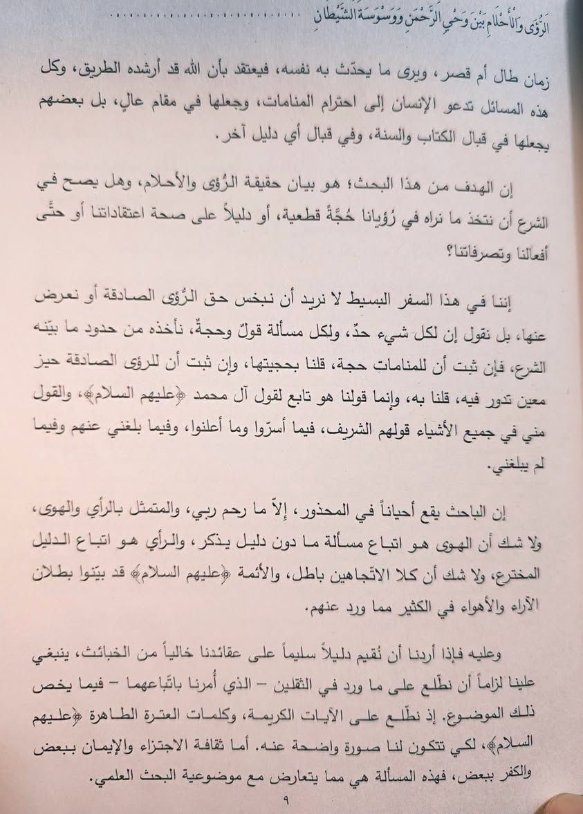 صدر حديثا كتاب الرؤى والأحلام بين وحي الرحمن ووسوسة الشيطان دراسة في التاريخ والشرعية 
تأليف الباحث الاستاذ علي الحداد 
إن موضوع الرؤية في المنام له جذروه في الأديان القديمة والأمم السالفة والدين الإسلامي ليس ببعيد عنها حيثُ كان نبينا الاعظم يقول لأصحابه هل من مبشرات ويقصد الرؤية الصادقة 
ولكن الأهم في فذلكة البحث هي الآثار المترتبة على الرؤى فنجد البعض إن لم يكن الأكثر يبني مستقبله ومشاريعه على مجرد رؤية أو حلم بل قام بعضهم بوضع مذهب أو دين على مجرد الاحلام  الشيطانية والتوهمات الايحائية 
وكما عودنا الاستاذ المؤلف في وضع الضوابط الشرعية والعقلية للتمييز .
السعر 6

 للإطلاع على العروض الخاصة 👇👇https://t.me/burhanaleilm

*********** واتساب
