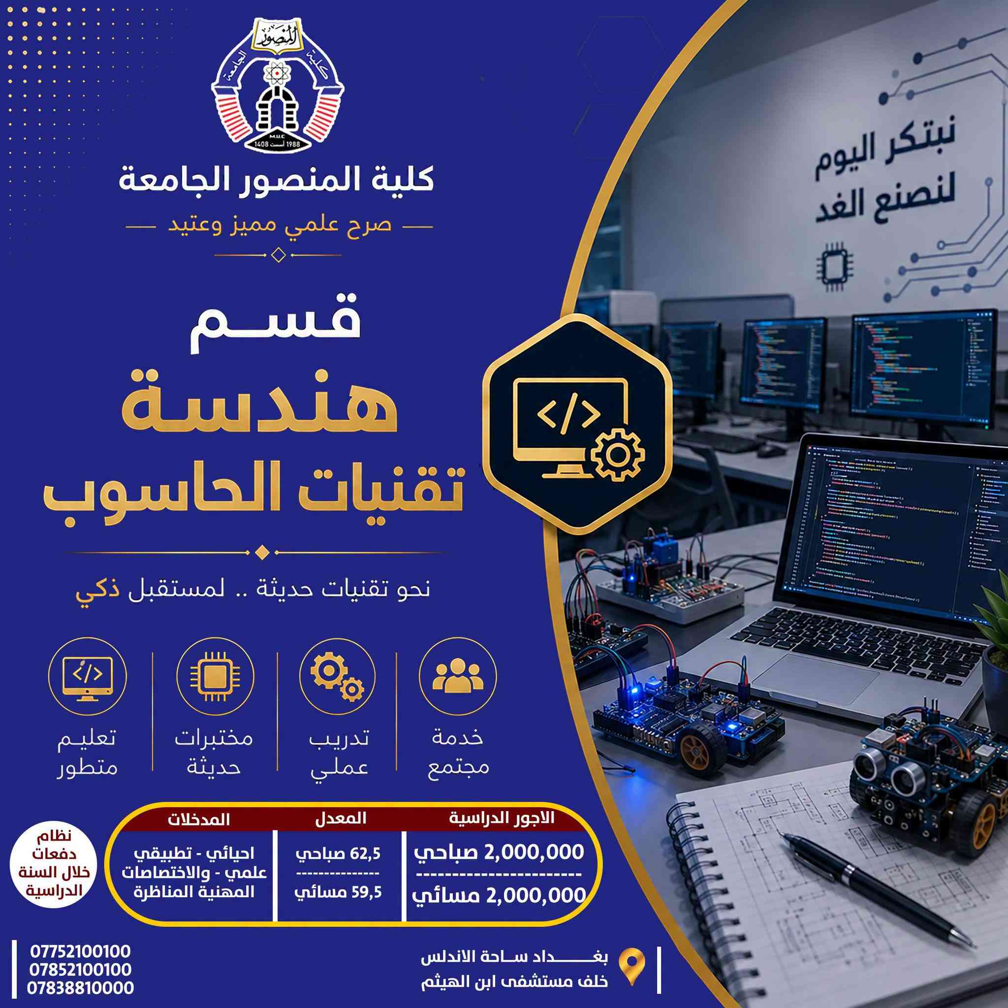 تخصصك الجامعي… خطوتك الأولى نحو المستقبل

تعرّف على الأقسام الهندسية والتقنية في كلية المنصور الجامعة، واطّلع على تفاصيل كل تخصص من حيث المعدلات، المدخلات والأجور الدراسية، لتختار مسارك الأكاديمي بما يتناسب مع طموحك واهتماماتك.

🔹 قسم الهندسة المدنية
🔹 قسم هندسة الاتصالات
🔹 قسم علوم الحاسوب وأنظمة المعلومات
🔹 قسم هندسة الحاسوب
🔹 قسم هندسة تقنيات الحاسوب
🔹 قسم هندسة تقنيات الأجهزة الطبية

 اختر تخصصك اليوم… وابدأ بصناعة مستقبلك.

كلية المنصور الجامعة
صرح علمي مميز وعتيد
----------------------------------
Website:
https://muc.edu.iq/
https://muc.edu.iq/en/

Facebook:
https://www.facebook.com/Mansour.University.College?mibextid=wwXIfr&mibextid=wwXIfr 

Telegram:
https://t.me/MansourUniversity 
WhatsApp 
https://whatsapp.com/channel/0029VbAm1ROHVvTU0ZL3bC38 

Instagram:
https://www.instagram.com/mansour.university?igsh=MWFhaGx0cWdmOHc0bw== 

YouTube:
https://youtube.com/@mansour.university?si=4N4hthaUGSteLag2 

TikTok:
https://www.tiktok.com/@mansour.university?_t=ZS-8vTnLUUhYGY&_r=1

نص مكتوب في الصور:
- كلية المنصور الجامعة صرح علمي مميز وعتيد قسم هندسة تقنيات الأجهزة الطبية نحو أجهزة أكثر ذكاءً .. لحياةً أكثر أماناً تعليم متطور مختبرات حديثة تدريب عملي خدمة مجتمع المدخلات احيائي - تطبيقي علمي - صناعة الالكتروني والسيطرة الاجهزة الطبية المعدل 62,5 صباحي 59,5 مسائي الاجور الدراسية 2,000,000 صباحي 2,000,000 مسائي نظام دفعات خلال السنة الدراسية بغداد ساحة الاندلس خلف مستشفى ابن الهيثم *********** *********** *********** هندسة اليوم صحة الغد
- كلية المنصور الجامعة صرح علمي مميز وعتيد قسم هندسة تقنيات الحاسوب نحو تقنيات حديثة .. لمستقبل ذكي تعليم متطور مختبرات حديثة تدريب عملي خدمة مجتمع نظام دفعات خلال السنة الدراسية الاجور الدراسية 2,000,000 صباحي 2,000,000 مسائي المعدل 62,5 صباحي 59,5 مسائي المدخلات احيائي - تطبيقي علمي - والاختصاصات المهنية المناظرة بغداد ساحة الاندلس خلف مستشفى ابن الهيثم *********** *********** ***********
- كلية المنصور الجامعة صرح علمي مميز وعتيد قسم علم الحاسوب ونظم المعلومات نحو نظم ذكية .. لمستقبل رقمي أفضل تعليم متطور مختبرات حديثة تدريب عملي خدمة مجتمع الاجور الدراسية 2,000,000 صباحي 2,000,000 مسائي المعدل 62,5 صباحي 59,5 مسائي المدخلات احيائي - تطبيقي + علمي نظام دفعات خلال السنة الدراسية *********** *********** *********** بغداد ساحة الاندلس خلف مستشفى ابن الهيثم المعلومات هي أساس القرارات الذكية قواعد البيانات هندسة البرمجيات تحليل وتصميم النظم ذكاء اصطناعي أمن المعلومات شبكات الحاسوب
- كلية المنصور الجامعة صرح علمي مميز وعتيد قسم هندسة الإتصالات نحو إتصال ذكي .. لمستقبل متصل تعليم متطور مختبرات حديثة تدريب عملي خدمة مجتمع نظام دفعات خلال السنة الدراسية المدخلات احيائي - تطبيقي + علمي المعدل 64,5 صباحي 61,5 مسائي الاجور الدراسية 2,100,000 صباحي 2,100,000 مسائي مجالات العمل شبكات الإتصالات الإتصالات اللاسلكية الإتصالات الضوئية أنظمة الإتصال الرقمية تصميم وتشغيل الأجهزة *********** *********** *********** بغداد ساحة الاندلس خلف مستشفى ابن الهيثم
- كلية المنصور الجامعة صرح علمي مميز وعتيد قسم هندسة الحاسوب نحو برمجيات ذكية .. نحو مستقبل رقمي تعليم متطور مختبرات حديثة تدريب عملي خدمة مجتمع الاجور الدراسية 2,400,000 صباحي 2,400,000 مسائي المعدل 64,5 صباحي 61,5 مسائي المدخلات احيائي - تطبيقي + علمي نظام دفعات خلال السنة الدراسية *********** *********** *********** بغداد ساحة الاندلس خلف مستشفى ابن الهيثم