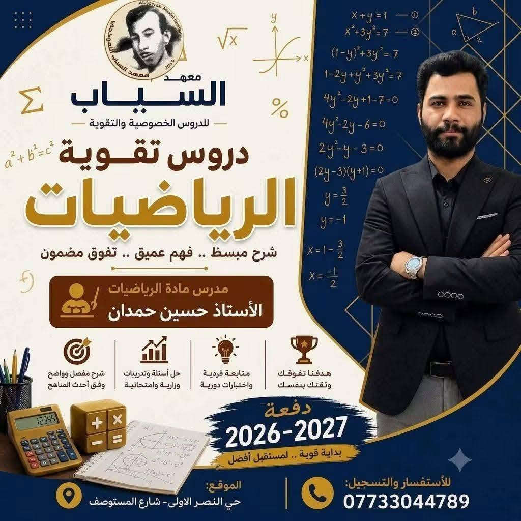 المعدل العالي يبدأ من.. معهد السيّاب لدروس التقوية 
يعلن عن استمرار التسجيل في الدورات المركّزة والشاملة لكافة المواد وبإشراف نخبة من أفضل الأساتذة المتخصصين الكفاء الكرام.
​✨ المراحل المشمولة بالدورات:
​🔴 الثالث متوسط والسادس الإعدادي:
​كافه الفروع (علمي - أدبي).
​(بنين - بنات).
​خريجي (الخارجي - الصناعة - التجارة - المهني).
​🔵 المرحلة الابتدائية:
​متوفر بنظام الحقيبة 👜 ونظام الكتاب الواحد 📕.
​📍 العنوان:
​بغداد – حي النصر الأولى
شارع المستوصف (شارع مأكولات حسين أبو التيا) – الشارع السادس - مقابل أسواق أبو مصطفى (بناية روضة جنات الغدير الأهلية).
​📞 للتسجيل والاستفسار (اتصال أو واتساب):
​📱 ***********  | ☎️ ***********
⏳ أوقات التواجد: يومياً من الساعة 3:00 عصراً إلى 7:00 مساءً.
​#نجاحكم_معنا_مضمون 💯

نص مكتوب في الصور:
- معهد السياب حقق نسبة نجاح 100% 0773166580 العنوان *********** حي النصر شارع المستوصف
- Study Let's Learn! Do your Best! معهد السياب للدروس الخصوصية والتقوية دروس تقوية اللغة الانكليزية شرح مبسط .. فهم عميق .. تفوق مضمون مدرس مادة اللغة الانكليزية الأستاذ حسين أحمد شرح مفصل وواضح وفق أحدث المناهج حل أسئلة واختبريات وزارية وامتحانية متابعة فردية واختبارات دورية هدفنا تفوقك وتقتك بنفسك دفعة 2026-2027 بداية قوية .. لمستقبل أفضل Location Al-Nasr Al-Awwal Neighborhood, Al-Mustawwaf St. Registration & Inquiry ***********
- معهد السياب للدروس الخصوصية والتقوية دروس تقوية الرياضيات شرح مبسط .. فهم عميق .. تفوق مضمون مدرس مادة الرياضيات الأستاذ حسين حمدان شرح مفصل وواضح وفق أحدث المناهج حل أسئلة وتدريبات وزارية وامتحانية متابعة فردية واختبارات دورية هدفنا تفوقك وثقتك بنفسك دفعة 2026-2027 بداية قوية .. لمستقبل أفضل الموقع: حي النصر الاولى - شارع المستوصف للأستفسار والتسجيل: ***********
- للسادس الاعدادي ضمان الدرجة الكاملة في الاحياء 100% الاستاذة تبارك غالي هندسة وراثية وتقنيات احيائية معهد السياب الاهلي
- معهد السياب للدروس الخصوصية والتقوية دروس تقوية الفيزياء شرح مبسط .. فهم عميق .. تفوق مضمون مدرس مادة الفيزياء الأستاذ حيدر العكيلي شرح مفصل وواضح وفق أحدث المناهج حل أسئلة وتدريبات وزارية وامتحانية متابعة فردية واختبارات دورية هدفنا تفوقك وثقتك بنفسك دفعة 2026-2027 بداية قوية .. لمستقبل أفضل الموقع: حي النصر الأولى شارع المستوصف للأستفسار والتسجيل: ***********