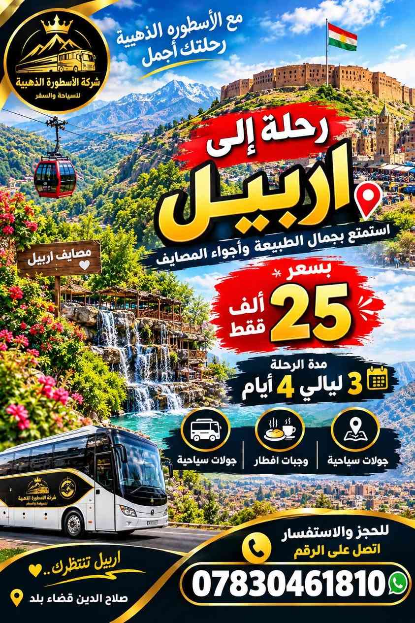 🔥🚨 أربيل تنادينا.. وإنتَ بعدك ما حاجز؟! 🚨🔥

📅 الأربعاء | رحلة أربيل
💰 السعر 25 ألف فقط!

✨ الرحلة تشمل:
🏨 فندق
🍳 وجبة إفطار
📸 جولات سياحية
🚌 أجواء سفر وترفيهية مميزة

⚠️ المقاعد محدودة جداً!
لا تخلي الحجز يفوتك، لأن العدد محدود والحجز حسب أولوية الاتصال 🔥

📲 للحجز والاستفسار واتساب:
***********

❤️ احجز مكانك وخلي الأربعاء غير!

نص مكتوب في الصور:
- مع الأسطورة الذهبية رحلتك أجمل
- شركة الأسطورة الذهبية للسياحة والسفر
- رحلة إلى
- اربيل
- استمتع بجمال الطبيعة وأجواء المصايف
- مصايف اربيل
- بسعر *
- 25 ألف فقط
- مدة الرحلة
- 3 ليالي 4 أيام
- جولات سياحية | وجبات افطار | جولات سياحية
- للحجز والاستفسار اتصل على الرقم
- اربيل تنتظرك..
- صلاح الدين قضاء بلد
