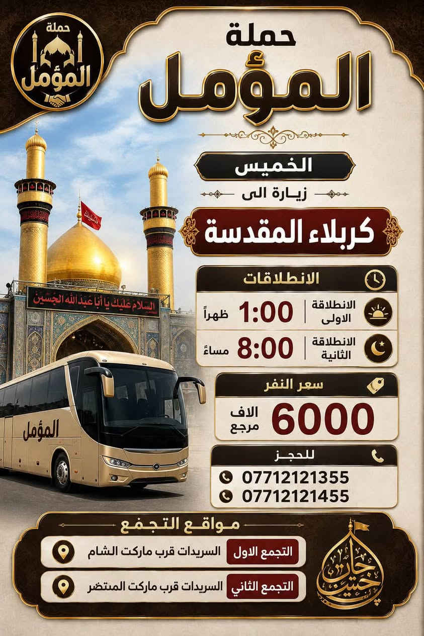 لا توجد تفاصيل

نص مكتوب في الصور:
- حملة المؤمل حملة المؤمل الاربعاء زيارة الى الامام الكاظم عليه السلام بالانطلاق الساعة 4:00 عصراً سعر النفر 2000 مرجع للحجز *********** *********** التجمع الاول السريدات قرب ماركت الشام التجمع الثاني السريدات قرب ماركت المنتظر
- حملة المؤمل الخميس زيارة الى كربلاء المقدسة الانطلاقات الانطلاقة الاولى 1:00 ظهراً الانطلاقة الثانية 8:00 مساءً سعر النفر 6000 الاف مرجع للحجز *********** *********** مواقع التجمع التجمع الاول السيدة زينب قرب ماركت الشام التجمع الثاني السيدة زينب قرب ماركت المنتظر
- حملة المؤمل الجمعة زيارة الى النجف الاشرف مسجد الكوفة مسجد السهلة الانطلاقة الساعة 5:00 صباحاً سعر النفر 10 ألف مرجع للحجز *********** *********** مواقع التجمع التجمع الاول السريدات قرب ماركت الشام التجمع الثاني السريدات قرب ماركت المنتظر
