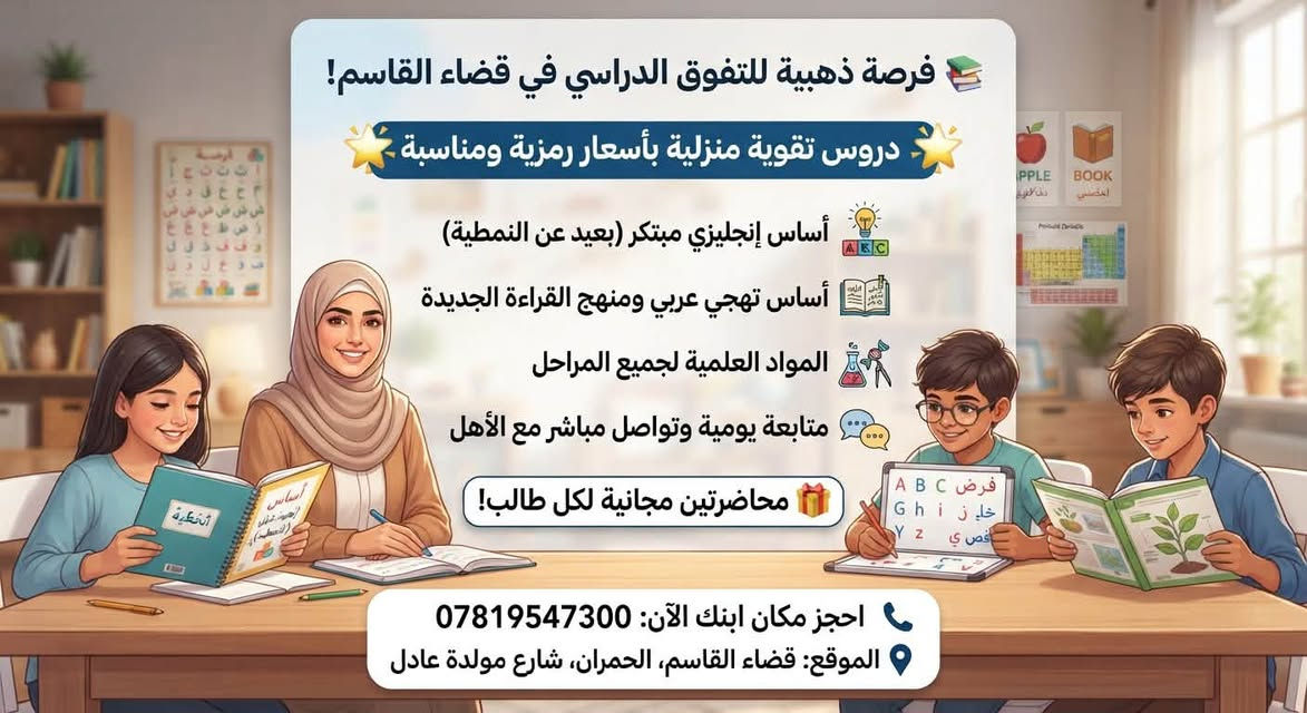 دروس تقوية ومتابعة دورية
واتساب ***********

نص مكتوب في الصور:
- فرصة ذهبية للتفوق الدراسي في قضاء القاسم! دروس تقوية منزلية بأسعار رمزية ومناسبة أساس إنجليزي مبتكر (بعيد عن النمطية) أساس تهجي عربي ومنهج القراءة الجديدة المواد العلمية لجميع المراحل متابعة يومية وتواصل مباشر مع الأهل محاضرتين مجانية لكل طالب! احجز مكان ابنك الآن: *********** الموقع: قضاء القاسم، الحمران، شارع مولدة عادل