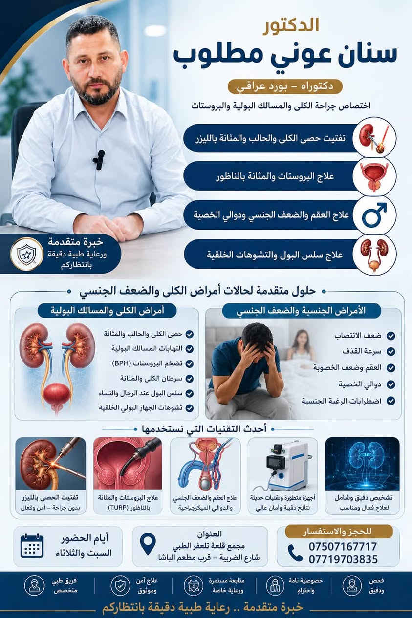 ✨ من دهوك إلى تلعفر… خبرة طبية متقدمة بين أيديكم

👨🏻‍⚕️ يُعلن مجمع قلعة تلعفر الطبي عن تواجد
الدكتور سنان عوني مطلوب
(دكتوراه – بورد عراقي)

⭐ أحد أبرز أطباء جراحة الكلى والمسالك البولية والعقم
قادماً من دهوك إلى تلعفر لتقديم أحدث العلاجات والخدمات الطبية المتخصصة

🔹 اختصاص جراحة الكلى والمسالك البولية والبروستات
🔹 تفتيت حصى الكلى والحالب والمثانة بالليزر
🔹 علاج البروستات والمثانة بالناظور
🔹 علاج العقم والضعف الجنسي ودوالي الخصية
🔹 علاج سلس البول والتشوهات الخَلقية

📅 أيام الحضور: السبت والثلاثاء
📍 العنوان: مجمع قلعة تلعفر الطبي – شارع الضريبة – قرب مطعم الباشا
📞 للحجز والاستفسار:
*********** – ***********

✨ رعاية دقيقة… وخبرة موثوقة

نص مكتوب في الصور:
- الدكتور سنان عوني مطلوب دكتوراه - بورد عراقي اختصاص جراحة الكلى والمسالك البولية والبروستات تفتيت حصى الكلى والحالب والمثانة بالليزر علاج البروستات والمثانة بالناظور علاج العقم والضعف الجنسي ودوالي الخصية علاج سلس البول والتشوهات الخلقية خبرة متقدمة ورعاية طبية دقيقة بانتظاركم حلول متقدمة لحالات أمراض الكلى والضعف الجنسي أمراض الكلى والمسالك البولية حصى الكلى والحالب والمثانة التهابات المسالك البولية تضخم البروستات (BPH) سرطان الكلى والمثانة سلس البول عند الرجال والنساء تشوهات الجهاز البولي الخلقية الأمراض الجنسية والضعف الجنسي ضعف الانتصاب سرعة القذف العقم وضعف الخصوبة دوالي الخصية اضطرابات الرغبة الجنسية أحدث التقنيات التي نستخدمها تفتيت الحصى بالليزر بدون جراحة - أمن وفعال علاج البروستات والمثانة بالناظور (TURP) علاج العقم والضعف الجنسي والدوالي الميكروجراحية أجهزة متطورة وتقنيات حديثة نتائج دقيقة وأمان عالي تشخيص دقيق وشامل لعلاج فعال ومناسب للحجز والاستفسار *********** *********** العنوان مجمع قلعة تلعفر الطبي شارع الضريبة - قرب مطعم الباشا أيام الحضور السبت والثلاثاء فحص دقيق ودقيق خصوصية تامة واحترام متابعة مستمرة ورعاية خاصة علاج آمن وموثوق فريق طبي متخصص خبرة متقدمة .. رعاية طبية دقيقة بانتظاركم
- الدكتور سنان عوني مطلوب دكتوراه - بورد عراقي اختصاص جراحة الكلى والمسالك البولية والبروستات تفتيت حصى الكلى والحالب والمثانة بالليزر علاج البروستات والمثانة بالناظور علاج العقم والضعف الجنسي ودوالي الخصية علاج سلس البول والتشوهات الخلقية خبرة متقدمة ورعاية طبية دقيقة بانتظاركم حلول متقدمة لحالات أمراض الكلى والضعف الجنسي أمراض الكلى والمسالك البولية حصى الكلى والحالب والمثانة التهابات المسالك البولية تضخم البروستات (BPH) سرطان الكلى والمثانة سلس البول عند الرجال والنساء تشوهات الجهاز البولي الخلقية الأمراض الجنسية والضعف الجنسي ضعف الانتصاب سرعة القذف العقم وضعف الخصوبة دوالي الخصية اضطرابات الرغبة الجنسية أحدث التقنيات التي نستخدمها تفتيت الحصى بالليزر بدون جراحة - آمن وفعال علاج البروستات والمثانة بالناظور (TURP) علاج العقم والضعف الجنسي والدوالي الميكرومجراحية أجهزة متطورة وتقنيات حديثة نتائج دقيقة وأمان عالي تشخيص دقيق وشامل لعلاج فعال ومناسب للحجز والاستفسار *********** *********** العنوان مجمع قلعة تلعفر الطبي شارع الضريبة - قرب مطعم الباشا أيام الحضور السبت والثلاثاء فحص طبي ودقيق خصوصية تامة واحترام متابعة مستمرة ورعاية خاصة علاج آمن وموثوق فريق طبي متخصص خبرة متقدمة .. رعاية طبية دقيقة بانتظاركم
- الدكتور سنان عوني مطلوب دكتوراه - بورد عراقي اختصاص جراحة الكلى والمسالك البولية والبروستات تفتيت حصى الكلى والحالب والمثانة بالليزر علاج البروستات والمثانة بالناظور علاج العقم والضعف الجنسي ودوالي الخصية علاج سلس البول والتشوهات الخلقية خبرة متقدمة ورعاية طبية دقيقة بانتظاركم نقوم بتشخيص وعلاج كافة أمراض الكلى والمسالك البولية أمراض الكلى والمسالك البولية حصى الكلى والحالب والمثانة التهابات المسالك البولية تورم البروستات (BPH) سرطان الكلى والمثانة سلس البول عند الرجال والنساء تشوهات الجهاز البولي الخلقية الأمراض الجنسية والضعف الجنسي ضعف الانتصاب سرعة القذف العقم وضعف الخصوبة دوالي الخصية اضطرابات الرغبة الجنسية أحدث التقنيات التي نستخدمها تفتيت الحصى بالليزر بدون جراحة - آمن وفعال علاج البروستات والمثانة بالناظور (TURP) علاج العقم والضعف الجنسي والدوالي الميكرجراحية أجهزة متطورة وتقنيات حديثة نتائج دقيقة وأمان عالي تشخيص دقيق وشامل لعلاج فعال ومناسب للحجز والاستفسار *********** *********** العنوان مجمع قلعة تلاحظر الطبي شارع الضريبة - قرب مطعم الباشا أيام الحضور السبت والثلاثاء فجين شامل خصوصية تامة واحترام متابعة مستمرة ورعاية خاصة علاج آمن وموثوق فريق طبي متخصص صحتك أمانة .. وراحتك أولويتنا