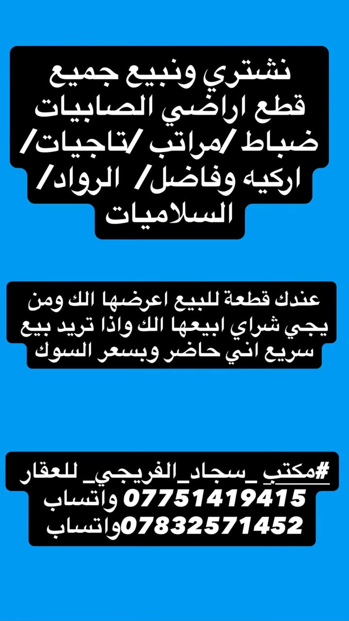 (#مكتب _سجاد_الفريجي_ للعقار
*********** واتساب 
***********واتساب))️ 
بيع وشراء الاراضي السكنيه  ويتوفر لدينا عروض في 1️⃣الصابيات 2️⃣ضباط3️⃣ مراتب 4️⃣ رواد 5️⃣ وزراء الاولى 6️⃣مقاطعة 7️⃣ وزراء الثانية 8️⃣ اركية اوفاضل 9️⃣ تاجيات1️⃣0️⃣ العز 1️⃣1️⃣ اجكوك 1️⃣2️⃣اساتذة1️⃣3️⃣ ام نجم 1️⃣4️⃣ شعلة 1️⃣5️⃣سلاميات1️⃣6️⃣ البحيرة . الاستفسار خاص او الاتصال على الارقام التالية

*********** واتساب 

*********** واتساب 

سجاد

 ***********واتساب📞📞

    ***********واتساب📞📞

العنوان الفرع الاول 1️⃣ ساحت عدن قرب طابو الكاظمية♦️

لفرع الثاني2️⃣ صابيات١١ الف شارع العمدة♦️

الفرع الثالث3️⃣ الشعلة قطاع الاول شارع الغربي ♦️

الفرع الرابع4️⃣ الصابيات شارع دجلة  

   

  

*********** واتساب 

*********** واتساب
