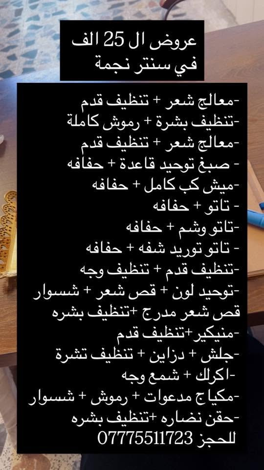 يعلن سنتر
نجمة عن عروضه
***********

نص مكتوب في الصور:
- عروض ال 25 الف في سنتر نجمة -معالج شعر + تنظيف قدم -تنظيف بشرة + رموش كاملة -معالج شعر + تنظيف قدم - صبغ توحيد قاعدة + حفافه -ميش كب كامل + حفافه - تاتو + حفافه -تاتو وشم + حفافه - تاتو توريد شفه + حفافه -تنظيف قدم + تنظيف وجه -توحيد لون + قص شعر + شسوار قص شعر مدرج +تنظيف بشره -منيكير +تنظيف قدم -جلش + دزاين + تنظيف تشرة -اكرلك + شمع وجه -مكياج مدعوات + رموش + شسوار -حقن نضاره +تنظيف بشره للحجز ***********
