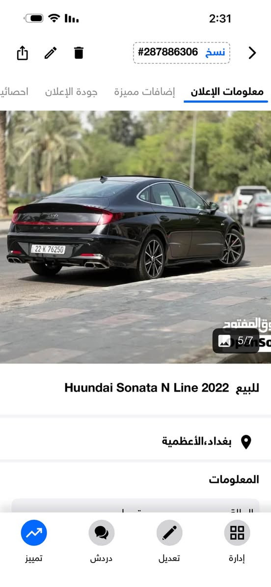 من رخصة Admin 

� للبيع  Hyundai Sonata N Line 2022 

سيارة رياضية مميزة بحالة ممتازة رقم اربيل ومواصفات عالية سونارها موجود  :

 حادثها : تبديل باب السايق وجاملغ امامي
محرك 2.5 Turbo
 وارد أمريكي اسود اللون
 ماشية 69  ألف ميل فقط
 شاصي سليم
 إيرباكات موجودة
 سقف بانوراما
 كاميرا خلفية
 حساسات أمامية وخلفية
 مثبت سرعة
 3 أنظمة قيادة (Sport / Normal / Smart)
 فئة N Line الرياضية
تحكم ستيرن 

السيارة نظيفة جداً وجاهزة للاستخدام، أداء قوي وشكل رياضي مميز.

 السعر: 18000$ دولار وبيها مجال

للاستفسار يرجى التواصل على الخاص
***********

نص مكتوب في الصور:
- #287886306 نسخ
- معلومات الإعلان إضافات مميزة جودة الإعلان احصائي
- 3/7
- للبيع Huundai Sonata N Line 2022
- بغداد، الأعظمية
- المعلومات
- تمييز
- دردش
- تعديل
- إدارة
- #287886306 نسخ معلومات الإعلان إضافات مميزة جودة الإعلان احصائي enSooq 4/7 للبيع Huundai Sonata N Line 2022 بغداد، الأعظمية المعلومات تمييز دردش تعديل إدارة
- 2:31 نسـخ #287886306 معلومات الإعلان إضافات مميزة جودة الإعلان احصائي 5/7 للبيع Huundai Sonata N Line 2022 بغداد، الأعظمية المعلومات تمييز دردش تعديل إدارة
- نسخ #287886306 معلومات الإعلان إضافات مميزة جودة الإعلان احصائي 1/7 للبيع Huundai Sonata N Line 2022 بغداد، الأعظمية المعلومات تمييز دردشة تعديل إدارة
- 2:31 نسخ #287886306 معلومات الإعلان إضافات مميزة جودة الإعلان احصائي 2/7 enSooq للبيع Huundai Sonata N Line 2022 بغداد، الأعظمية المعلومات تمييز دردش تعديل إدارة