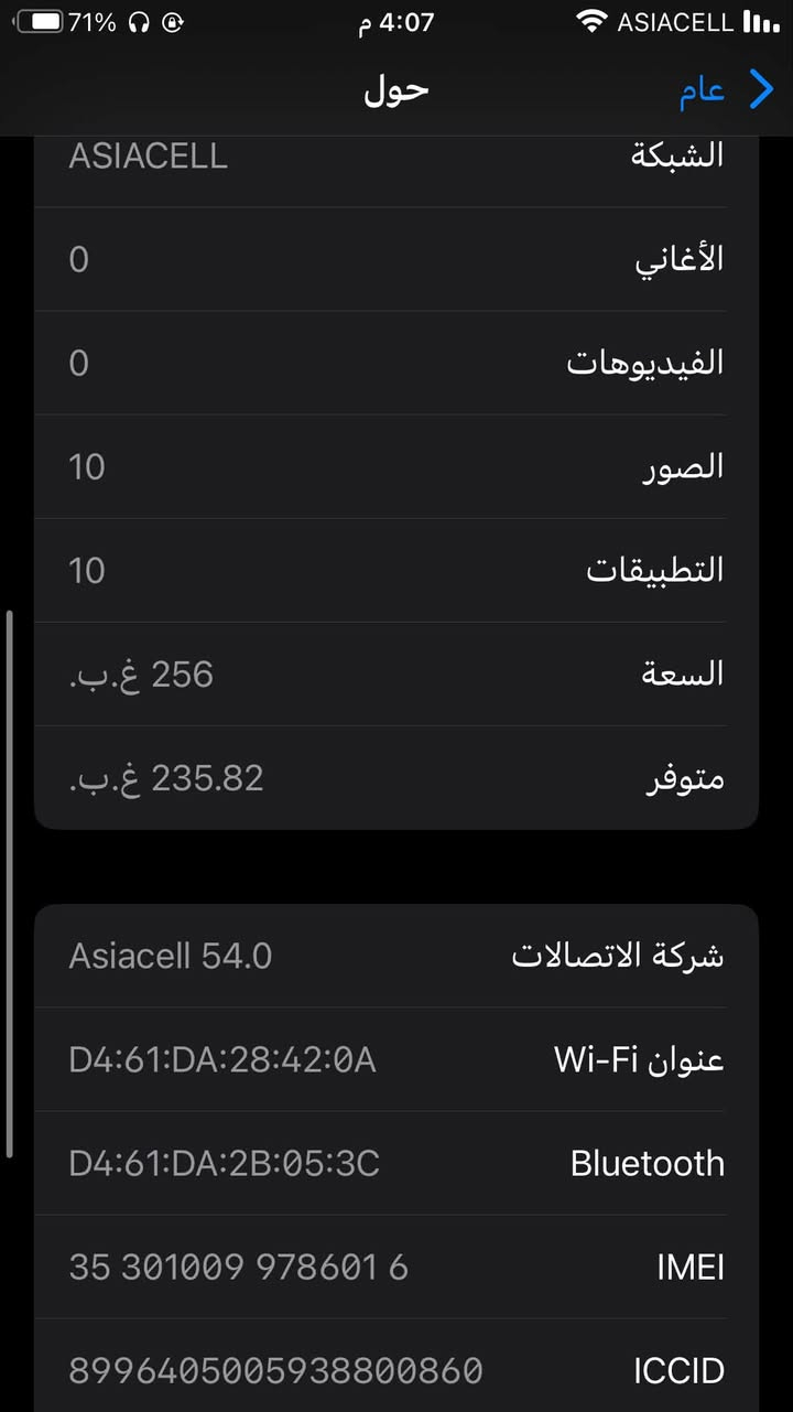 8  بلاص. مكفول كفاله 
ممفتوح ولا مصلح 
256 ذاكره. بطاريه 71 
بلادي شركه  شاشه 3 غيارت 
مكاني بغداد دوره 
***********

نص مكتوب في الصور:
- النمط الداكن مشغل
- الإضاءة الدافئة متوقف
- انسجام اللون مشغل
- 71% 4:07 م ASIACELL عام حول ASIACELL الشبكة 0 الأغاني 0 الفيديوهات 10 الصور 10 التطبيقات 256 غ.ب. السعة 235.82 غ.ب. متوفر Asiacell 54.0 شركة الاتصالات D4:61:DA:28:42:0A Wi-Fi عنوان D4:61:DA:2B:05:3C Bluetooth 35 301009 978601 6 IMEI 8996405005938800860 ICCID
- 71% ASIACELL 4:08 م 71% البطارية < حالة البطارية والشحن رسالة مهمة حول البطارية حالة بطاريتك متدنية جدًا. يمكن أن يبدل أحد مزودي خدمة Apple المعتمَدين البطارية لاستعادة الأداء والطاقة القصويين. المزيد عن خيارات الخدمة... الحد الأقصى للقدرة 71% هذا قياس لقدرة البطارية مقارنة بقدرتها عندما كانت جديدة. قد تتسبب القدرة المنخفضة بتقليل ساعات الاستخدام بين عملية الشحن والأخرى. أقصى قدرة للأداء صحة بطاريتك منخفضة جدًا، وقد تتأثر ذروة الأداء. شحن البطارية المحسن للحد من استنزاف عمر البطارية، يتعلم الـ iPhone من عادات الشحن اليومية، بحيث ينتظر ولا يتجاوز 80% حتى يحين موعد حاجتك إلى استخدامه.