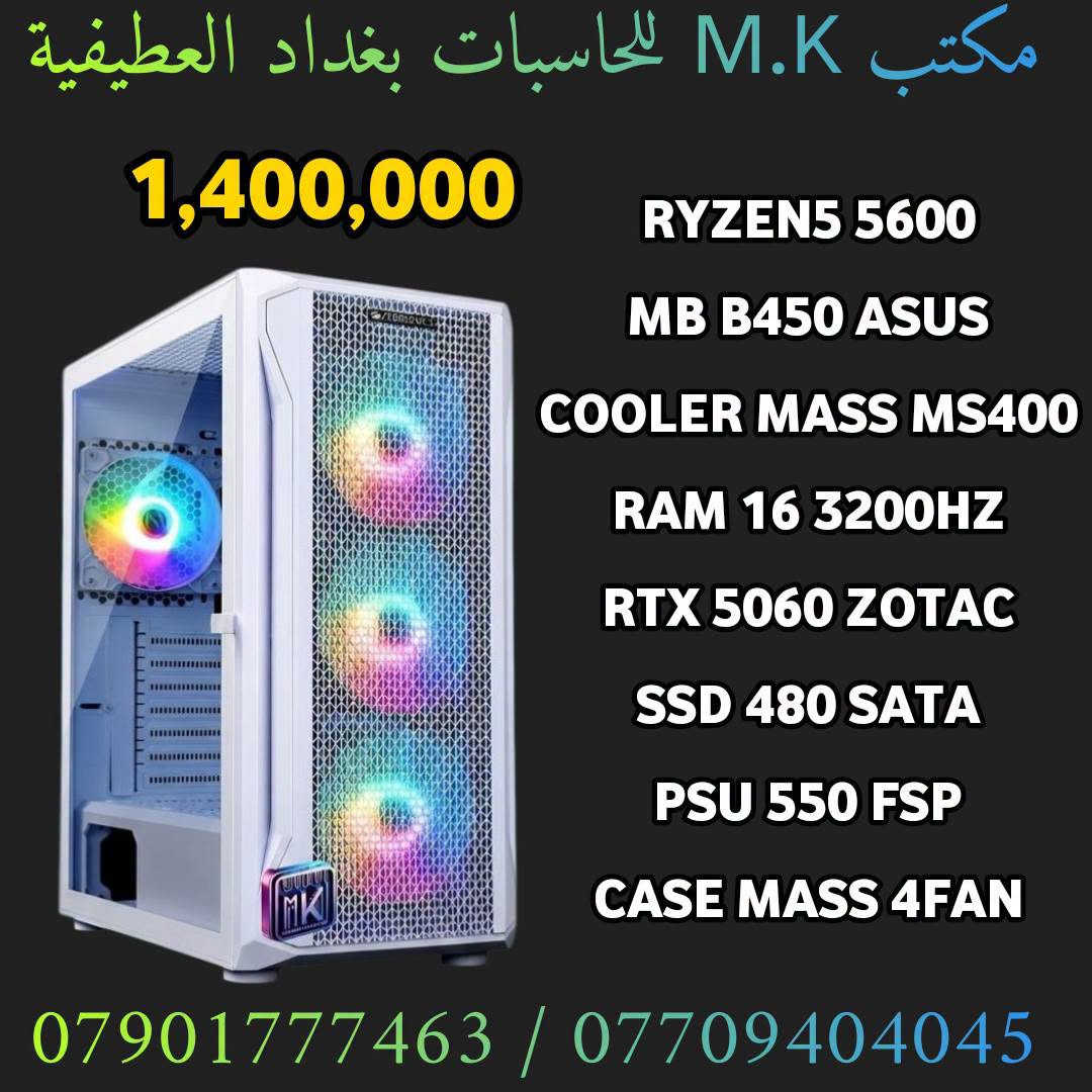 السلام عليكم
مكتب m.k للحاسبات
بغداد العطيفية
كل القطع جديد ضمان سنه مع وصل
تجميعات قابله للتعديل  
***********
***********

نص مكتوب في الصور:
- مكتب M.K للحاسبات بغداد العطيفية
- 1,070,000
- RYZEN5 5500
- MB B450 ASUS
- FAN AMD
- RAM 16 3200HZ
- RTX 5050 8GB GALAX
- SSD SATA 480 GB
- PSU 550 FSP
- CASE ARGB 4FAN
- *********** / ***********
- 1,130,000
- SSD SATA 1TB
- 1,230,000
- RTX 4060 8GB PALIT
- 1,170,000
- مكتب M.K للحاسبات بغداد العطيفية 1,230,000 RYZEN5 5500 MB B450 ASUS FAN AMD RAM 16 3200HZ RTX 3060 12GB SSD 1TB SATA PSU 550 FSP CASE ARGB 4FAN *********** / ***********
- مكتب M.K للحاسبات بغداد العطيفية 1,170,000 RYZEN5 5500 MB B450 ASUS FAN AMD RAM 16 3200HZ RTX 3060 12GB SSD 480GB SATA PSU 550 FSP CASE ARGB 4FAN *********** / ***********
- مكتب M.K للحاسبات بغداد العطيفية 1,395,000 RYZEN5 5500 MB B450 ASUS FAN AMD RAM 16 3200HZ RTX 5060 ZOTAC SSD 1TB SATA PSU 550 FSP CASE MASS 4FAN *********** / ***********
- 1,335,000
- RTX 5060 ZOTAC
- SSD 480 SATA
- CASE MASS 4FAN
- مكتب M.K للحاسبات بغداد العطيفية 1,400,000 RYZEN5 5600 MB B450 ASUS COOLER MASS MS400 RAM 16 3200HZ RTX 5060 ZOTAC SSD 480 SATA PSU 550 FSP CASE MASS 4FAN *********** / ***********