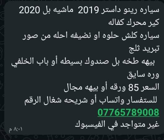 سياره رينو داستر 2019  ماشيه بل 2020
كير محرك كفاله 
سياره كلش حلوه او نضيفه احله من صور 
تبريد ثلج
  بيهه طخه بل صندوك بسيطه أو باب الخلفي وره سايق
السعر 85 ورقه أو بيهه مجال 
 للستفسار واتساب أو شريحه شغال الرقم  *********** 
غير متواجد في الفيسبوك

نص مكتوب في الصور:
- oo.y98
- سياره رينو داستر 2019 ماشيه بل 2020 كير محرك كفاله سياره كلش حلوه او نظيفه احله من صور تبريد ثلج بيه ه طخه بل صندوق بسيطه أو باب الخلفي وره سايق السعر 85 ورقه أو بيه ه مجال للستفسار واتساب أو شريحه شغال الرقم *********** غير متواجد في الفيسبوك 8:01 م