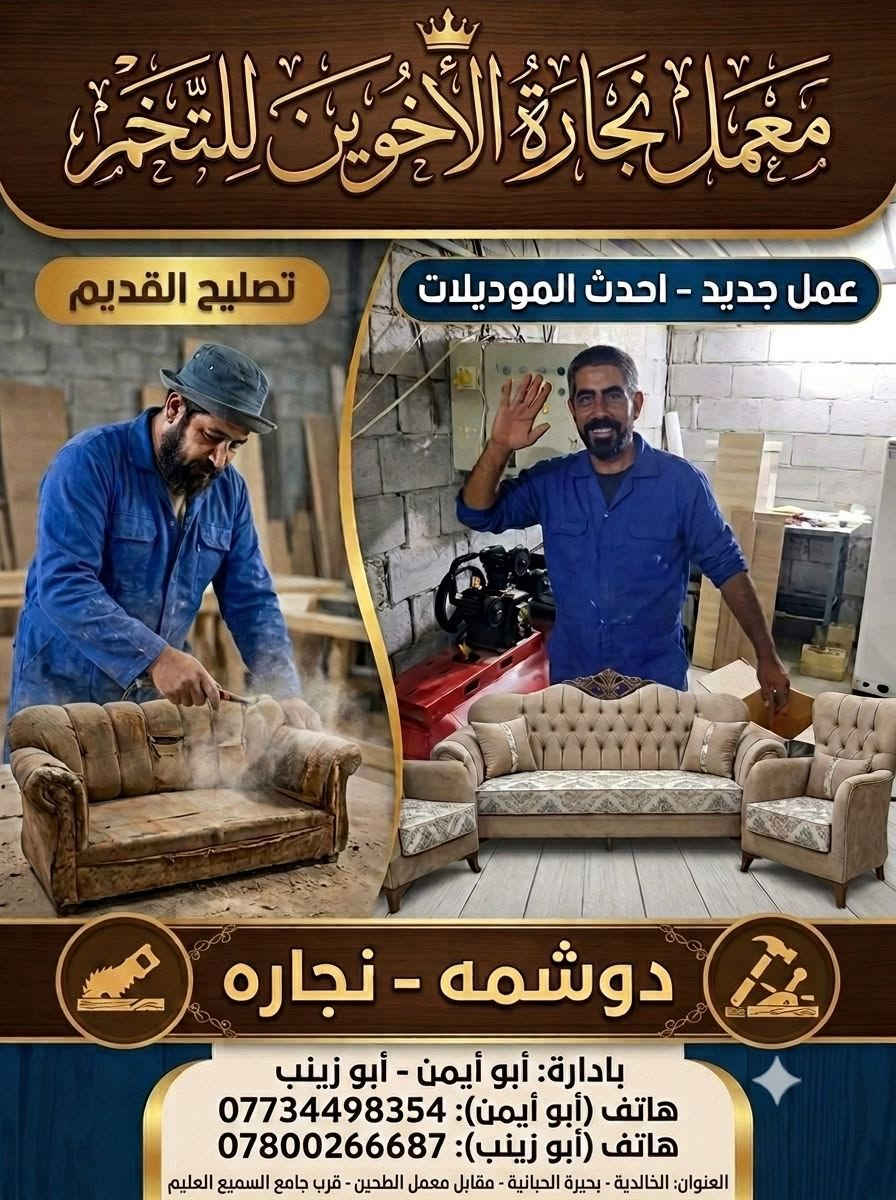 ✨ تم بفضل الله افتتاح معمل نجارة أبو زينب للتخم والدوشمة ✨
أهلاً وسهلاً بكم في معملكم الجديد! نقدم لكم أفضل خدمات النجارة والدوشمة بأعلى جودة وأدق تفاصيل:
🔨 تصليح القديم وتجديده ليصلكم بحالة جديدة تماماً.
🛋️ عمل جديد لأحدث الموديلات والديكورات حسب الطلب والذوق. مع خدمة التوصيل والتركيب
👤 بإدارة: أبو زينب وأبو أيمن
📞 للطلب والاستفسار (هاتف / واتساب): ***********
📍 العنوان: الخالدية - بحيرة الحبانية - مقابل معمل الطحين - مجاور جامع السميع العليم.
@إشارة

نص مكتوب في الصور:
- معمل نجارة الأخوين للتنجيد
- تصليح القديم
- عمل جديد - احدث الموديلات
- دوشمه - نجاره
- بادارة: أبو أيمن - أبو زينب
- هاتف (أبو أيمن): ***********
- هاتف (أبو زينب): ***********
- العنوان: الخالدية - بحيرة الحبانية - مقابل معمل الطحين - قرب جامع السميع العليم