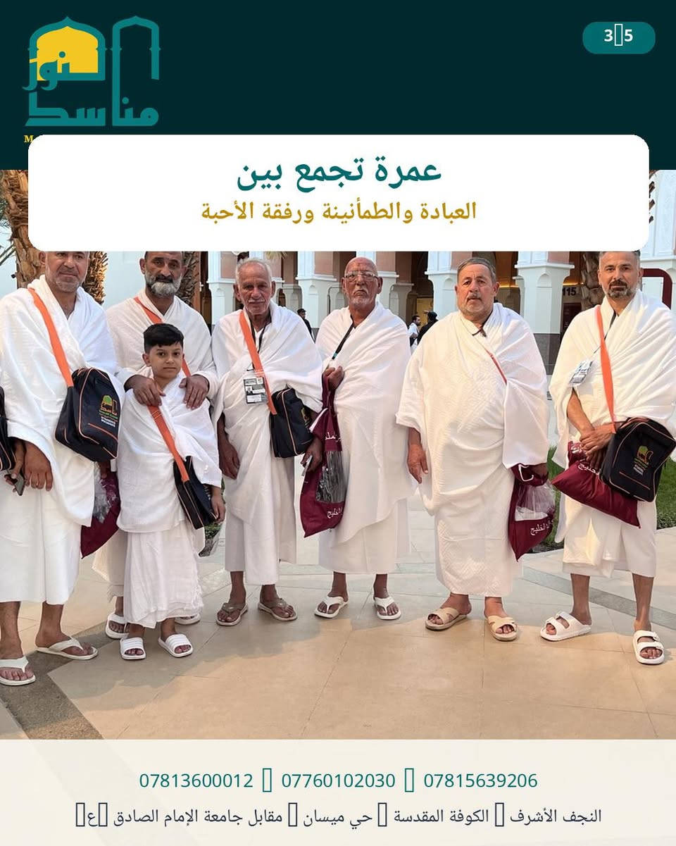 🕋 مقعدك للعمرة ينتظرك!
لا تؤجلها…
🤲 لبِّ النداء واحجز الآن

⏳ بادر بالتسجيل قبل اكتمال المقاعد.
📆 تاريخ الرحلة 5/ 10/ 2026

شركة مناسك النور للحج والعمرة

رحلتك تبدأ من هنا… ونحن نرافقك بكل ثقة. 🌹

📲 ***********
📲***********
📲 ***********
#رحلات #نقل #سياحة #فنادق #شركة_مناسك_النور_للحج_والعمرة_والسياحة_الدينية #طيران #السعودية🇸🇦 #سفر #عمرة #المدينة_المنورة #أكسبلور #العراق🇮🇶

نص مكتوب في الصور:
- 1/5 رحلتك إلى بيت الله تبدأ بخطوة 🫵 لا تؤجل أمنية العمرة *********** 🫵 *********** 🫵 *********** النجف الأشرف 🫵 الكوفة المقدسة 🫵 حي ميسان 🫵 مقابل جامعة الإمام الصادق (ع) 🫵
- MANASIK ALNOOR للحج والعمرة 2|5 مع مناسك النور نرافقكم بخدمة واهتمام في كل خطوة *********** *********** *********** النجف الأشرف الكوفة المقدسة حي ميسان مقابل جامعة الإمام الصادق ع
- عمرة تجمع بين العبادة والطمأنينة ورفقة الأحبة *********** *********** *********** النجف الأشرف الكوفة المقدسة حي ميسان مقابل جامعة الإمام الصادق
- لا تنتظر حتى تكتمل المقاعد بادر بالتسجيل واحجز مقعدك في الرحلة القادمة احجز مقعدك الآن *********** *********** *********** النجف الأشرف الكوفة المقدسة حي ميسان مقابل جامعة الإمام الصادق
- 5|5 نور مناسك كن معنا في الرحلة القادمة للحجز والاستفسار تواصل معنا الآن اتصل بنا للحجز والاستفسار *********** *********** *********** النجف الأشرف الكوفة المقدسة حي ميسان مقابل جامعة الإمام الصادق