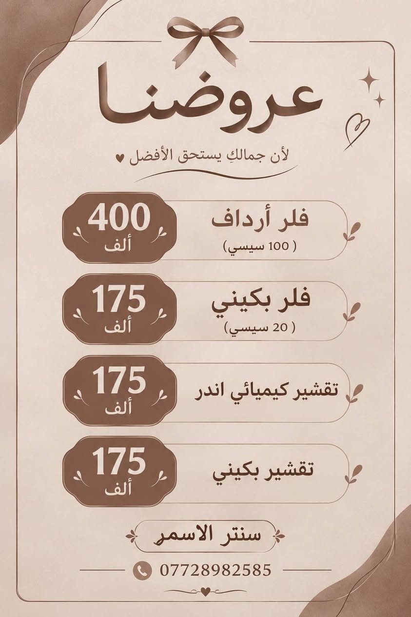 سنتر الأسمر.

###
> *سنتر الأسمر - جمالك .. ثقتك ✨*
>
> بشرتك تستحق كل الاهتمام!
> خدمات تجميلية آمنة .. بنتائج طبيعية ومظهر ناعم
>
> 💋 فلر شفه فقط 40 ألف
> 😊 فلر خطوط ضاحكة 50 ألف
> ✨ فلر وجنات 150 ألف
> 👑 تغيير شامل 250 ألف فقط!
>
> وبلازما ونضارة تبدأ من 15 ألف فقط!
>
> 📍 سنتر الأسمر
> 📞 للحجز: ***********
> 
> خبرة وكادر متخصص | نتائج طبيعية | تعقيم عالي وجودة مضمونة
> لأنك تستحقين الأجمل ❤️
> *عرض نهاية الأسبوع من سنتر الأسمر 🔥*
> 
> لا تفوتين الفرصة!
> بلازما الشعر + بلازما مفعلة = 25 ألف فقط
> إبرة نضارة = 15 ألف
> إبرة العروسة المشهورة = 25 ألف
>
> دللي بشرتك بسعر ما صار!
> احجزي هسه قبل لا ينتهي العرض 👇
> ***********

> تعبتي من الفلاتر؟
> خلي جمالك طبيعي مع سنتر الأسمر ✨
> فلر | نضارة | بلازما
> ابتداءً من 15 ألف فقط
> دزي كلمة "حجز" على الخاص 💌

نص مكتوب في الصور:
- سنتر الاسمر الاسمر
- CENTER
- لجمالك .. نختار الأفضل
- بلازما | نضارة | فيلر | إبر تجميلية
- خدمات آمنة .. نتائج ملموسة
- بلازمه شعر
- 25 ألف
- بلازمه مفعله
- نضاره
- 15 ألف
- ابره العمبر
- ابره ليمون
- 35 ألف
- العروسه
- جوليز
- ليمون نضاره
- بشرتك تستحق،
- كل الاهتمام
- لأنك تستحقين
- الأجمل
- سنتر الاسمر
- ***********
- عروضنا لأن جمالك يستحق الأفضل 400 ألف فلر أردَاف ( 100 سيسي ) 175 ألف فلر بكيني ( 20 سيسي ) 175 ألف تقشير كيميائي اندر 175 ألف تقشير بكيني سنتر الاسمرا ***********
- سنتر الاسمر جمالك .. ثقتك خدمات تجميلية آمنة .. بنتائج طبيعية فلر شفه 40 ألف فلر وجنات 150 ألف فلر ذقن 40 ألف فلر خطوط ضاحكه 50 ألف فلر صدغ 50 ألف تغير شامل 250 ألف بشرتك تستحق كل الاهتمام سنتر الاسمر *********** لأنك أجمل بكل تفاصيلك تعقيم عالي وجودة مضمونة نتائج طبيعية ومظهر ناعم خبرة وكادر متخصص
