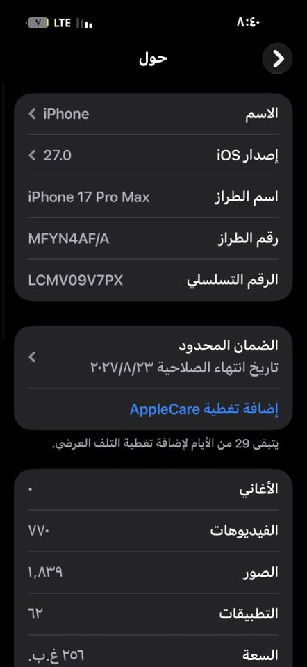 صارله ٢٩ يوم قفل مليون و٨٠٠ ***********

نص مكتوب في الصور:
- حالة البطارية
- حالة البطارية عادية
- تعمل بطارية iPhone هذه على النحو المتوقع. حول البطارية والضمان...
- الحد الأقصى للقدرة ١٠٠٪
- هذا قياس لقدرة البطارية مقارنة بقدرتها عندما كانت جديدة. قد تتسبب القدرة المنخفضة بتقليل ساعات الاستخدام بين عملية الشحن والأخرى.
- عدد الدورات ٣٧
- هذا هو عدد مرات استهلاك iPhone لقدرة البطارية. معرفة المزيد...
- تاريخ التصنيع أيار ٢٠٢٦
- أول استخدام آب ٢٠٢٦
- حول الضمان المحدود تاريخ انتهاء الصلاحية ٢٠٢٧/٨/٢٣ إضافة تغطية AppleCare يتبقى 29 من الأيام لإضافة تغطية التلف العرضي. الأغاني الفيديوهات ٧٧٠ الصور ١,٨٣٩ التطبيقات ٦٢ السعة ٢٥٦ غ.ب. متوفرة ١٤١,١٧ غ.ب. عنوان Wi-Fi D0:B3:24:2F:14:B0 Bluetooth D0:B3:24:2C:1F:18 البرنامج الثابت للمودم 2.10.01
- حول الاسم iPhone إصدار iOS 27.0 اسم الطراز iPhone 17 Pro Max رقم الطراز MFYN4AF/A الرقم التسلسلي LCMV09V7PX الضمان المحدد تاريخ انتهاء الصلاحية ٢٠٢٧/٨/٢٣ إضافة تغطية AppleCare يتبقى 29 من الأيام لإضافة تغطية التلف العرضي. الأغاني الفيديوات ٧٧٠ الصور ١,٨٣٩ التطبيقات ٦٢ السعة ٢٥٦ غ.ب.
