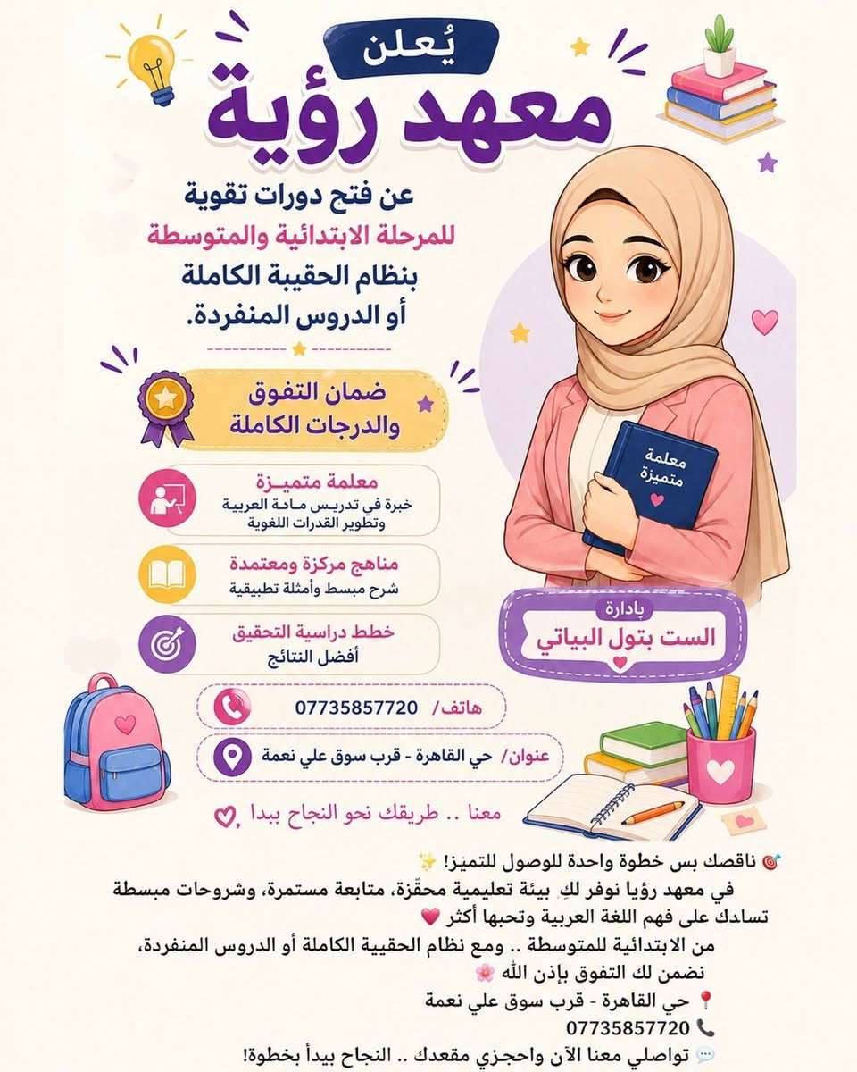 🌟 بفضل الله، وبعد ان حققنا نسبة نجاح 100% العام الماضي! 🌟📐 نفتتح العام الدراسي الجديد بحماس اكبر ! 📐📢 نعلن عن فتح باب التسجيل في دورات التقوية لجميع المواد الدراسية للعام الدراسي الجديد ✨ ویتشمل الدورات كافة المراحل الدراسية التالية: 📚 المراحل المتاحة:🔹 المرحلة الابتدائية🔹 المرحلة المتوسطة🔹 المرحلة الإعدادية🔹 المرحلة المهنية (فرع الصناعة)📢طلبة الإكمال (المكملين)🔥 مميزات الدورة:تتميز هذه الدورات بكثافة المحاضرات الحضورية 📝 وإجراء الاختبارات المستمرة واليومية لتقييم مستوى الطلبة 💯 بالإضافة إلى المتابعة الإلكترونية الدقيقة 📱 مع أولياء الأمور أولاً بأول لضمان تفوق أبنائكم وتحقيق أعلى الدرجات!🗓️ الأماكن محدودة جداً والتسجيل المبكر يضمن مقعدك!📍 العنوان:بغداد، حي القاهرة، امام مدرسة حاتم الطائي📞 للتواصل والتسجيل فوراً:• الأستاذ آيدن: ***********• الست بتول: ***********
