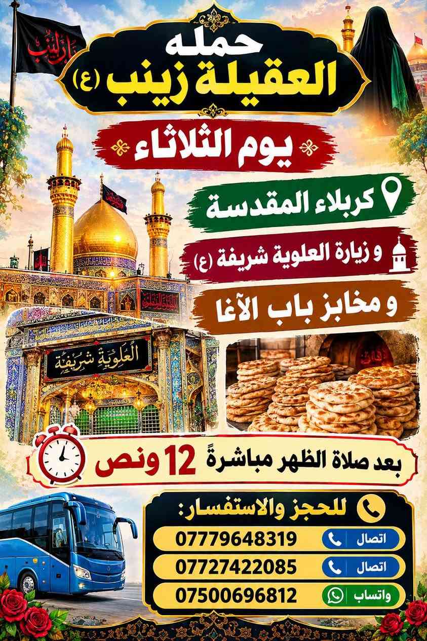 ياالله🤍📣تعلن حمله العقيله زينب(ع)📣يوم الثلاثاء عن زيارتها🤲إلى كربلاء المقدسه🕌📿والى مرقد السيدة شريفه بنت الامام الحسن(ع)🕌📿وبعدها رجوع لتسوق من أفران ومخابز باب الاغا🥖🍰🥐 موعد انطلاق الحمله ✅ بعد صلاة الضهر الساعه12:30ونص🕧🙏ذهاب واياب🙏😍مكان التجمع الشعله الأولى جامع الإمام علي ع والشعله ام نجم شارع الأمين حسينيه الصديقه للحجز والاستفسار مفتوح***********الاتصال📲📞✅
🔙📞***********الاتصال🔙📲***********واتساب✅
((🌹 نسأل الله لكم زيارة مقبولة وقضاء حوائجكم بحق محمد وآل محمد 🌹))

نص مكتوب في الصور:
- حمله العقيلة زينب (ع) يوم الثلاثاء كربلاء المقدسة و زيارة العلوية شريفة (ع) و مخابز باب الآغا العلوية شريفة بعد صلاة الظهر مباشرةً 12 ونص للحجز والاستفسار: *********** اتصال *********** اتصال *********** واتساب