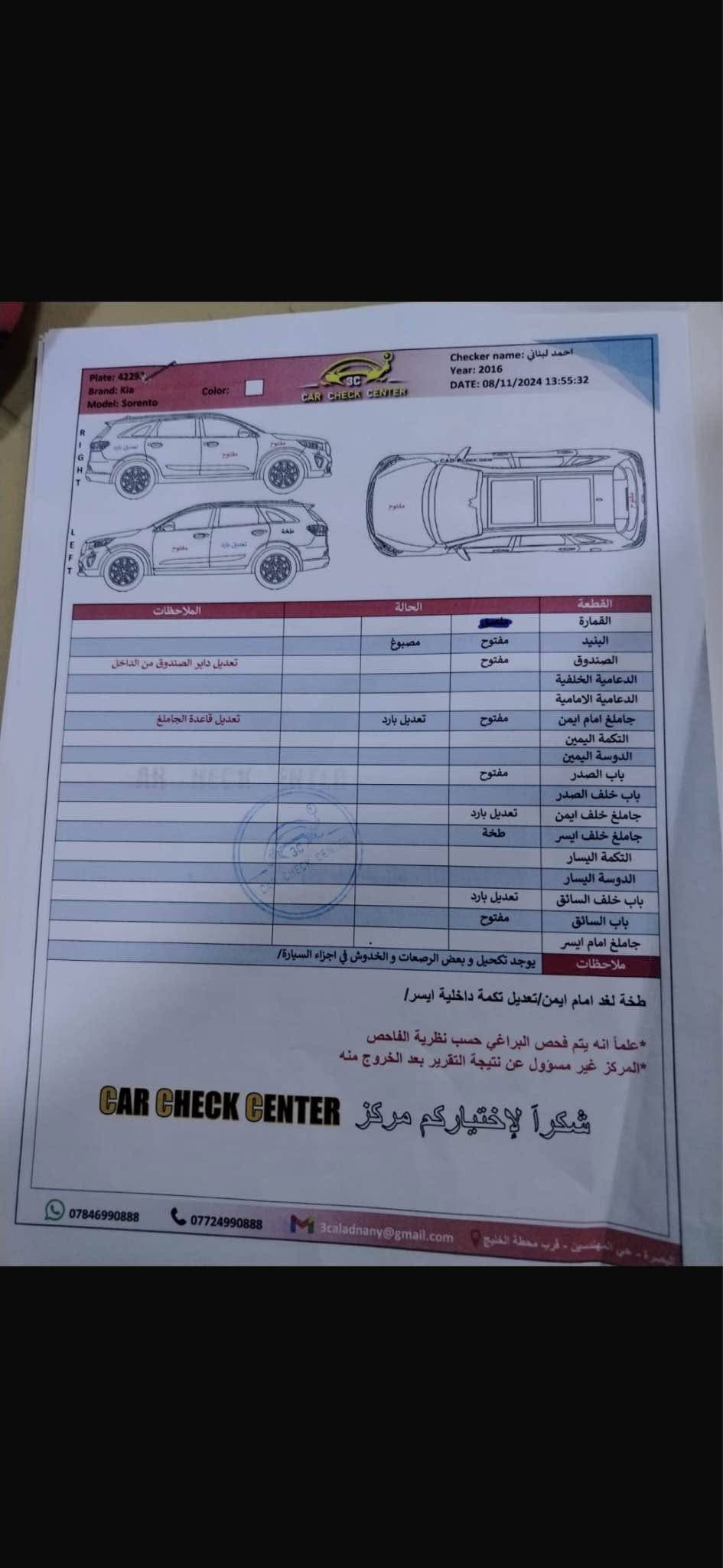 السلام عليكم …
كيا سورنتو خليجي 2016
محرك 2400
اربيل الرقم الجديد عندي بيه وكاله تريد وكاله او تحويل 
سياره جاهزه كير مكينه كهربائيات حداده طخم تاير دواخل نظيفه السياره 
ماشيه 95الف 
الوصفات 
كامره خلفيه 
جنطه كهرباء 
بصمه ابواب 
كامره خلفيه وشاشه كبيره 
سبعه راكب السياره
تبريد ثلاث قطعه 
حساسات خلفيه 

نقص السياره فقط تبريد 
وبيه ملاحظات موجوده بسونار

السعر 148 وبيه مجال بسيط 

للاستفسار 
*********** البصرة, العراق

نص مكتوب في الصور:
- Plate: 4229
- Brand: Kia
- Model: Sorento
- Color:
- Checker name: احمد لبناني
- Year: 2016
- DATE: 08/11/2024 13:55:32
- القطعة الحالة الملاحظات
- القمارة
- البنيد مفتوح مصبوغ
- الصندوق مفتوح تعديل داير الصندوق من الداخل
- الدعامية الخلفية
- الدعامية الامامية
- جاملغ امام ايمن مفتوح تعديل بارد تعديل قاعدة الجاملغ
- التكمة اليمين
- الدوستة اليمين
- باب الصدر مفتوح
- باب خلف الصدر
- جاملغ خلف ايمن تعديل بارد
- جاملغ خلف ايسر طخة
- التكمة اليسار
- الدوستة اليسار
- باب خلف السائق تعديل بارد
- باب السائق مفتوح
- جاملغ امام ايسر
- ملاحظات يوجد تكحيل و بعض الرصعات و الخدوش في اجزاء السيارة/
- طخة لغد امام ايمن/تعديل تكمة داخلية ايسر/
- علماً انه يتم فحص البراغي حسب نظرية الفاحص*
- المركز غير مسؤول عن نتيجة التقرير بعد الخروج منه*
- CAR CHECK CENTER
- شكراً لإختياركم مركز
- ***********
- ***********
- 3caladnany@gmail.com
- البصرة - حي المهندسين - قرب محطة الخليج