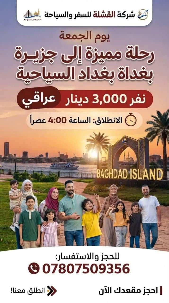 لا توجد تفاصيل

نص مكتوب في الصور:
- رحلة القشلة إلى الموصل رحلة النبي يونس، النبي جرجيس، النبي شيت حمام العليل والغابات التسوق في سوق الموصل الكبير شركة القشلة للسياحة يوم الخميس الساعة 1 ليلاً السعر: 25 دينار (عراقي) للشخص الحجز والاستفسار: ***********37-5551197 www.l.qishlatourisnt.com
- مُنَاسَبَة الإِمَامِ رِ الإِمَامِ الحَسَنِ العَسْكَرِي (عليه السّلام) التَّوَجُّه يوم السّبْت إلى سامرّاء السَّاعة الثَّانية ظهرًا السَّعر: 5000 د.ع. للحجز والاستفسار: ***********
- بذكرى استشهاد سيده نساء العالمين فاطمة الزهراء الرواية الاولى يوم السبت نتوجه إلى النجف الأشرف الساعة: ٠٥:٠٠ صباحاً نفر ١٠ رقم التليفون:***********
- شركة القشلة للسفر والسياحة AL QUAELA TRAVEY يوم الجمعة رحلة مميزة إلى جزيرة بغداة بغداد السياحية نفر 3,000 دينار عراقي الانطلاق: الساعة 4:00 عصراً BAGHDAD ISLAND للحجز والاستفسار: *********** احجز مقعدك الآن انطلق معنا!