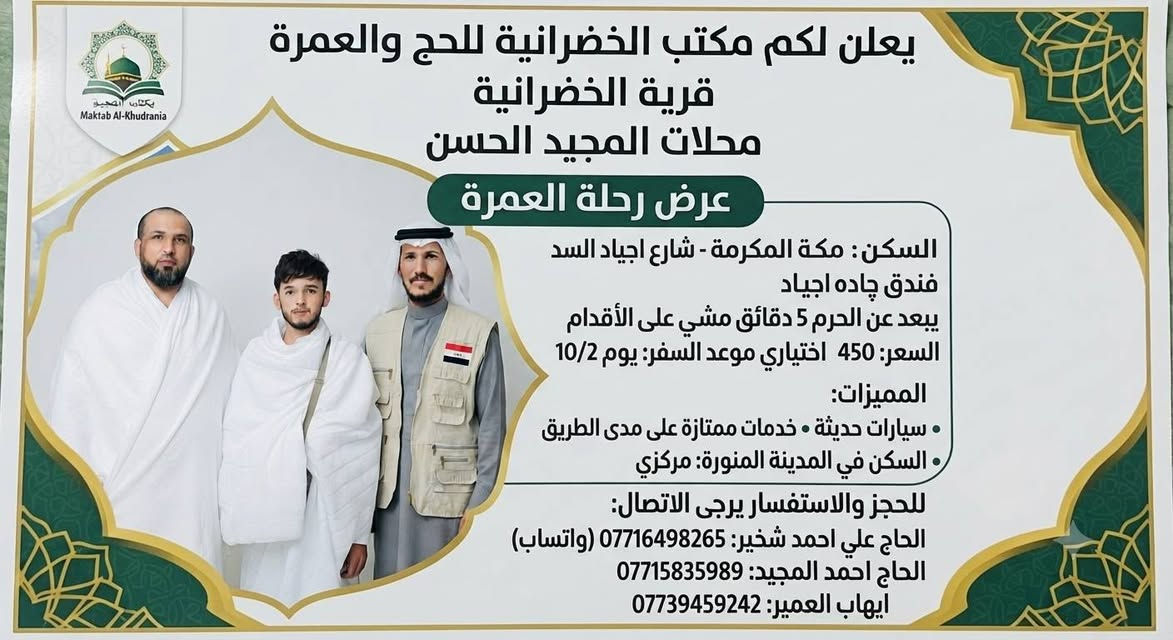 📋 تفاصيل رحلة الحج والعمرة
الجهة المعلنة: مكتب الخضرانية للحج والعمرة - قرية الخضرانية (محلات المجيد الحسن).
موعد السفر: 10/2

السعر: 450 (حسب العملة المعتمدة في الإعلان)
الطعام: اختياري (مع توفر وجبات طعام على مدى الطريق).
النقل: سيارات حديثة وخدمات ملموسة.

🏨 تفاصيل السكن
في مكة المكرمة:
الموقع: شارع أجياد السد - فندق چادة أجياد.
المسافة: يبعد 5 دقائق فقط مشياً على الأقدام عن الحرم المكي.
في المدينة المنورة:
الموقع: سكن مركزي.

📞 أرقام التواصل والاستفسار
للحجز أو الاستفسار عن تفاصيل إضافية، يمكنكم التواصل مع السادة المعنيين عبر الأرقام التالية (متوفرة عبر الواتساب):

الحاج علي أحمد شخير: *********** (واتساب)

الحاج أحمد المجيد: ***********

إيهاب العمير: ***********
@إشارة  @

نص مكتوب في الصور:
- يعلن لكم مكتب الخضرانية للحج والعمرة قرية الخضرانية محلات المجيد الحسن عرض رحلة العمرة السكن: مكة المكرمة - شارع اجياد السد فندق چاده اجياد يبعد عن الحرم 5 دقائق مشي على الأقدام السعر: 450 اختياري موعد السفر: يوم 10/2 المميزات: سيارات حديثة خدمات ممتازة على مدى الطريق السكن في المدينة المنورة: مركزي للحجز والاستفسار يرجى الاتصال: الحاج علي احمد شخير: *********** (واتساب) الحاج احمد المجيد: *********** ايهاب العمير: ***********
- يعلن لكم مكتب الخضرانائية للحج والعمرة
- قرية الخضرانائية
- محلات المجيد الحسن
- عرض رحلة العمرة
- السكن: مكة المكرمة - شارع اجياد السد
- فندق چاده اجياد
- يبعد عن الحرم 5 دقائق مشي على الأقدام
- السعر: 450
- الطعام: اختياري
- موعد السفر: يوم 10/2
- المميزات:
- سيارات حديثة
- خدمات ممتازة على مدى الطريق
- السكن في المدينة المنورة: مركزي
- للحجز والاستفسار يرجى الاتصال:
- الحاج علي احمد سخير: *********** (واتساب)
- الحاج احمد المجيد: ***********
- ايهاب العمير: ***********