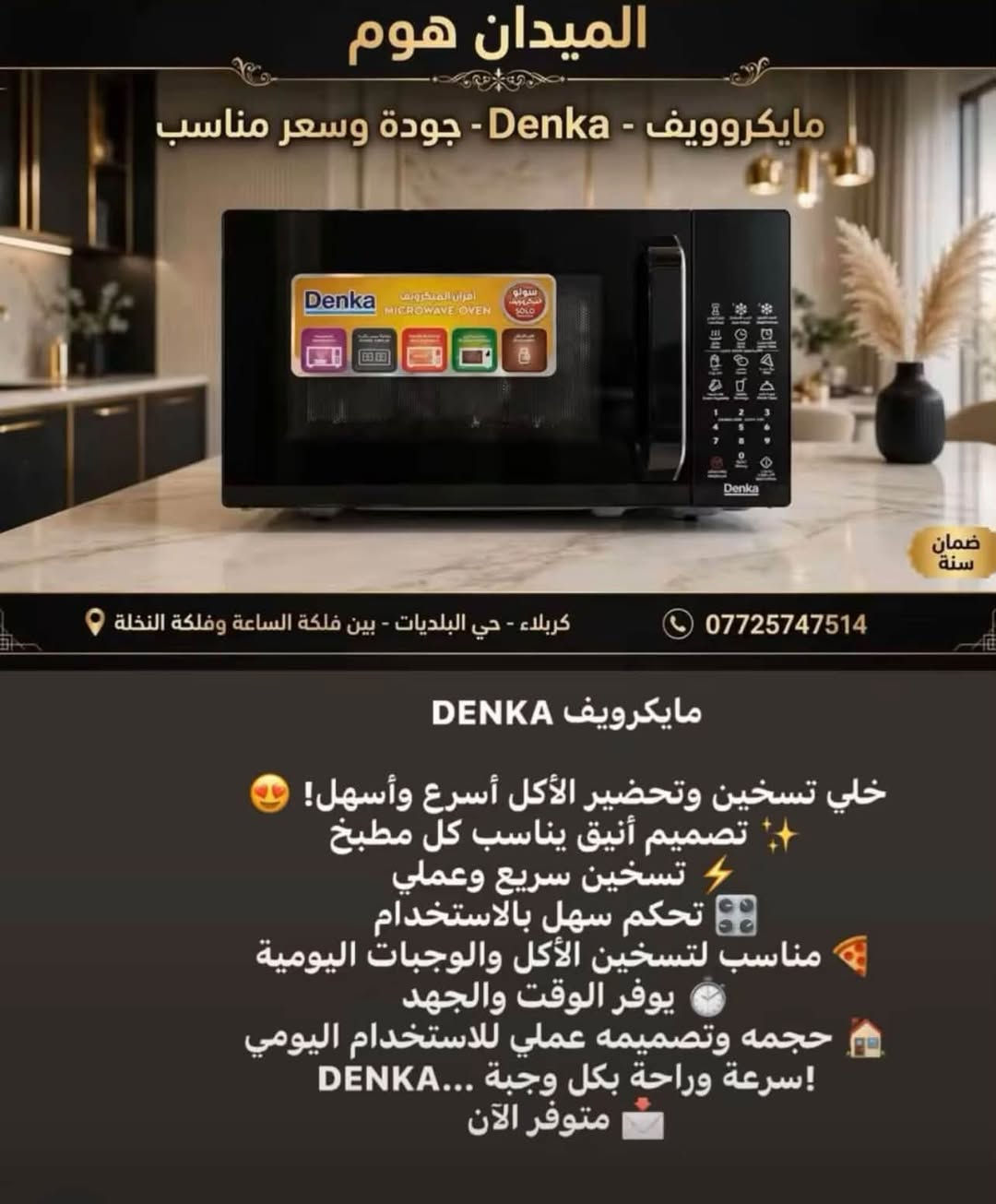 ✨ سلام عليكم 🌷

🏠 تتوفر لدينا جميع الأجهزة الكهربائية المنزلية
💰 أسعار تنافسية ومناسبة للجميع
🛡️ ضمان حقيقي لراحة بالكم
💳 متوفر بيع نقد وتقسيط لحاملي ماستر كارد مصرف الرافدين
🚚 توصيل مجاني لجميع أنحاء العراق 🇮🇶

اختار جهازك بكل ثقة، وإحنا نوصلّه لباب البيت ❤️
📩 للاستفسار والطلبات تواصلوا ويانا:

📞 ***********
📞 ***********

جودة مضمونة • سعر مناسب • خدمة تستاهل ثقتكم ✨

نص مكتوب في الصور:
- الميدان هوم عرض خاص - سخان ماء الايمان الاحجام المتوفرة: 80 لتر - 120 لتر - 150 لتر العنوان: كربلاء - حي البلديات - خلف بانزين خانة سما كربلاء جملة - مفرد ضمان 5 سنوات عرض لفترة محدودة! للطلب والاستفسار: *********** WATER HEATER جودة عالية - صناعة موثوقة
- الميدان هوم ثقة . جودة . ضمان مروحة سقفية بولسر PULSAR موديل النجوم الذهبية 1400 يوشا 1 - 5 نجوم محرك يوشا 1 قوي لتبريد فعال قطر 1400 - تدفق هواء قوي وهادئ تصميم فاخر بالنجوم الذهبية 5 نجوم | هدوء تام | موفر للطاقة ضمان سنة كاملة أصلي %100 . جودة مضمونة اطلب الآن من الميدان هوم *********** كربلاء - حي البلديات - بين فلكة الساعة وفلكة النخلة التوصيل متوفر داخل كربلاء أسعار خاصة . خدمة ما بعد البيع . تركيب احترافي
- الميدان هوم
- مايكروويف - Denka - جودة وسعر مناسب
- كركلاء - حي البلديات - بين فلكة الساعة وفلكة النخلة
- ***********
- ضمان سنة
- مايكروويف DENKA
- خلي تسخين وتحضير الأكل أسرع وأسهل!
- تصميم أنيق يناسب كل مطبخ
- تسخين سريع وعملي
- تحكم سهل بالاستخدام
- مناسب لتسخين الأكل والوجبات اليومية
- يوفر الوقت والجهد
- حجمه وتصميمه عملي للاستخدام اليومي
- سرعة وراحة بكل وجبة ... DENKA
- متوفر الآن