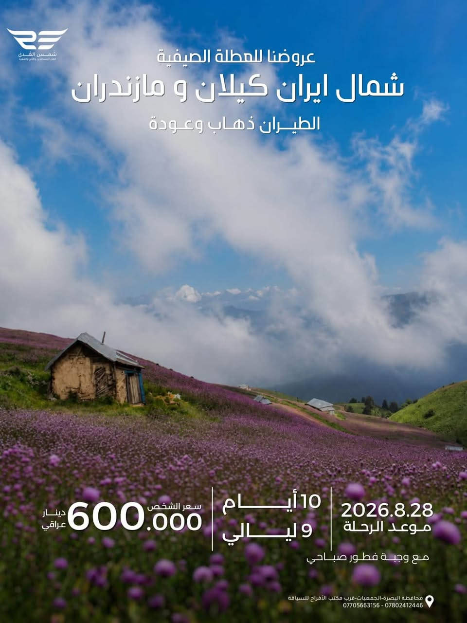 عروضنا للعطله الصيفية 
مشهد فقط دينيه سياحيه 
طيران الذهاب والعوده 
مده الرحله ٤ ليالي ٥ ايام 
تاريخ رحلة يوم الجمعه ٨/٢٨
سعر الشخص ٤٠٠ الف 
الأطفال من ٢سنه الى ٥سنوات ٣٠٠ الف بدون سرير 
الطفل الرضيع ١٠٠ الف 
مع ثلاث وجبات طعام بوفيه مفتوح 
٠٠٠٠ ٠٠٠٠٠٠٠٠٠٠٠٠٠٠٠٠٠٠٠٠٠٠٠٠٠٠٠٠٠٠ ٠٠٠٠٠٠ 
عروضنا للعطله الصيفية  
مشهد وقم وكاشان 
برنامج طيران ثلاث مراحل 
مدة الرحله ٧ ليالي ٨ ايام 
تاريخ الرحله  يوم الجمعه ٨/٢٨
سعر الشخص ٥٢٥ الف
الاطفال من ٢سنه الى اقل من ٥سنوات ٣٥٠ الف بدون سرير 
الطفل الرضيع الغاية ٢سنه ١٠٠ الف 
مع ثلاث وجبات طعام بوفيه مفتوح في مشهد 
٠٠٠٠ ٠٠٠٠٠٠٠٠٠٠٠٠٠٠٠٠٠٠٠٠٠٠٠٠٠٠٠٠٠٠ ٠٠٠٠٠٠ 
عروضنا للعطله الصيفية 
شمال ايران كيلان و مازندران 
طيران ذهاب والعوده 
٩ليالي ١٠ ايام 
تاريخ الرحله الجمعه  ٨/٢٨
سعر الشخص ٦٠٠ الف 
الاطفال من ٢سنه الى اقل من ٥سنوات ٤٠٠ الف بدون سرير 
الطفل الرضيع الغاية ٢سنه  ١٥٠ الف 
مع وجبه فطور صباحي 
٠٠٠٠ ٠٠٠٠٠٠٠٠٠٠٠٠٠٠٠٠٠٠٠٠٠٠٠٠٠٠٠٠٠٠ ٠٠٠٠٠٠ 
عروضنا للعطله الصيفية  
مشهد وشمال وقم 
طيران ثلاث مراحل 
مدة الرحله ٩ ليالي ١٠ ايام 
تاريخ الرحله يوم الجمعه ٨/٢٨
سعر الشخص ٦٥٠ الف 
الاطفال من ٢سنه الى اقل من ٥سنوات  ٤٥٠ الف بدون سرير 
الطفل الرضيع الغاية ٢سنه  ١٥٠ الف 
مع ثلاث وجبات طعام في مشهد
٠٠٠٠ ٠٠٠٠٠٠٠٠٠٠٠٠٠٠٠٠٠٠٠٠٠٠٠٠٠٠٠٠٠ ٠٠٠٠٠٠ 
عروضنا للعطله الصيفية 
مشهد وتبريز واردبيل وسرعين وكيلان 
طيران ثلاث مراحل 
مدة الرحله ١٢ ليله ١٣يوم
تاريخ الرحله يوم الثلاثاء ٩/١/ ٢٠٢٦
السعر للشخص ٨٥٠ الف 
الاطفال الغاية اقل من ٥ سنوات ٥٥٠ الف بدون سرير 
الاطفال من ٥سنوات الى ١٠ سنوات ٨٠٠ الف
الطفل الرضيع الغايه اقل من ٢سنه ١٥٠ الف ......................
توجد كروبات خاصه العوائل الكبيره من10نفرات فما فوق وحسب اختيارهم للمدن والمناطق التي يرغبون الذهاب اليها وحسب الوقت الذي يناسبهم هدفنا راحتكم وإسعادكم 
٠٠٠٠ ٠٠٠٠٠٠٠٠٠٠٠٠٠٠٠٠٠٠٠٠٠٠٠٠٠٠٠٠٠٠ ٠٠٠٠٠٠ 
شعارنا المصداقيه ودقه المواعيد 
اختر لك والعالتك المكان الصح لا تغركم الاسعار الرخيصه لأنها على حساب راحتكم 
٠٠٠٠ ٠٠٠٠٠٠٠٠٠٠٠٠٠٠٠٠٠٠٠٠٠٠٠٠٠٠٠٠٠٠ ٠٠٠٠٠٠ 
للحجز والاستفسار زيارتنا في مقر الشركه الكائن في البصره الجمعيات قرب مكتب الافراح للسياقة أو الاتصال على 
،***********
***********
***********
