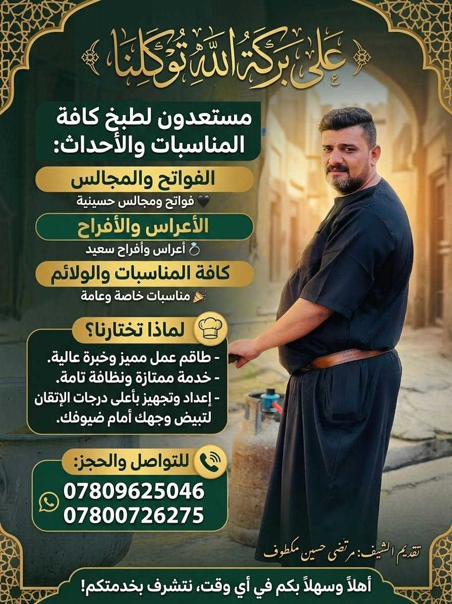 ✨ على بركة الله توكلنا ✨
مستعدون لطبخ كافة المناسبات والأحداث:

​🖤 الفواتح والمجالس

​💍 الأعراس والأفراح

​🎉 كافة المناسبات والولائم

​🍳 لماذا تختارنا؟

​طاقم عمل مميز وخبرة عالية.

​خدمة ممتازة ونظافة تامة.

​إعداد وتجهيز بأعلى درجات الإتقان لتبيض وجهك أمام ضيوفك.

​📞 للتواصل والحجز:

​***********

​***********

​أهلاً وسهلاً بكم في أي وقت، نتشرف بخدمتكم! قلعه سكر

نص مكتوب في الصور:
- على بركة الله توكلنا مستعدون لطبخ كافة المناسبات والأحداث: الفواتح والمجالس فواتح ومجالس حسينية الأعراس والأفراح أعراس وأفراح سعيد كافة المناسبات والولائم مناسبات خاصة وعامة لماذا تختارنا؟ - طاقم عمل مميز وخبرة عالية. - خدمة ممتازة ونظافة تامة. - إعداد وتجهيز بأعلى درجات الإتقان لتبيض وجهك أمام ضيوفك. للتواصل والحجز: *********** *********** تقديم الشيف: مرتضى حسين مكطوف أهلاً وسهلاً بكم في أي وقت، نتشرف بخدمتكم!