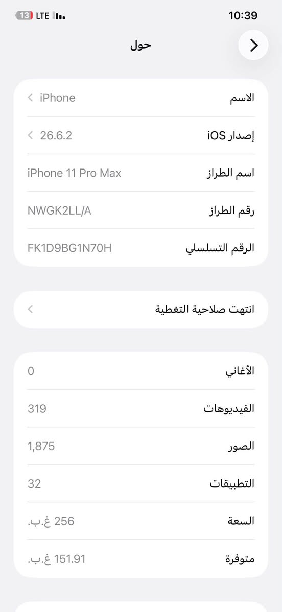 سلام عليكم آيفون 11 برو ماكس للبيع جداً نظيف بطارية 84 بصمة وجه شغاله
السعر 385 مكاني بغداد الشعب

نص مكتوب في الصور:
- 13 LTE 10:39 حول الاسم iPhone إصدار iOS 26.6.2 اسم الطراز iPhone 11 Pro Max رقم الطراز NWGK2LL/A الرقم التسلسلي FK1D9BG1N70H انتهت صلاحية التغطية الأغاني 0 الفيديوهات 319 الصور 1,875 التطبيقات 32 السعة 256 غ.ب. متوفرة 151.91 غ.ب.
- حالة البطارية والشحن كما هو الحال مع البطاريات القابلة لإعادة الشحن، بطارية الهاتف قابلة للاستهلاك وتصبح أقل فاعلية مع الوقت. معرفة المزيد... الحد الأقصى للقدرة 84% هذا قياس لقدرة البطارية مقارنة بقدرتها عندما كانت جديدة. قد تتسبب القدرة المنخفضة بتقليل ساعات الاستخدام بين عملية الشحن والأخرى. أقصى قدرة للأداء ستساعد الأنظمة المضمنة في النظام والمكونات في تخفيف آثار الأداء التي قد تلاحظها أثناء التقدم الكيميائي في عمر بطارية iPhone. شحن البطارية المحسن للحد من استنزاف عمر البطارية، يتعلم الـ iPhone من عادات الشحن اليومية، بحيث ينتظر ولا يتجاوز 80% حتى يحيين موعد حاجتك إلى استخدامه. الشحن بالطاقة النظيفة في منطقتك، سيحاول iPhone التقليل من البصمة الكربونية من خلال انتقاء وقت الشحن الذي تتوفر فيه كهرباء فيه كهرباء بانبعاثات كربونية منخفضة. يتعلم iPhone من عادات الشحن اليومية، بحيث لا يشحن بالكامل حتى يحين موعد حاجتك إلى استخدامه. معرفة المزيد...
