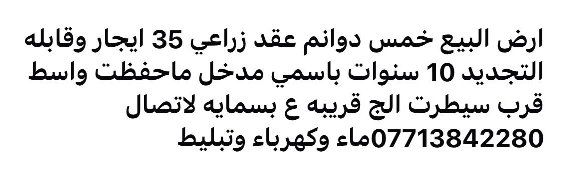 لا توجد تفاصيل

نص مكتوب في الصور:
- 10 دونم البيع طابو زرعي 25 المكان سيطرت الج مطعم صكبان السياحي ماء كهرباء تبليط ***********
- ارض البيع خمس دوانم عقد زراعي 35 ايجار وقابله التجديد 10 سنوات باسمي مدخل ماحفظت واسط قرب سيطرت الج قريبه ع بسمايه لاتصال *********** ماء وكهرباء وتبليط