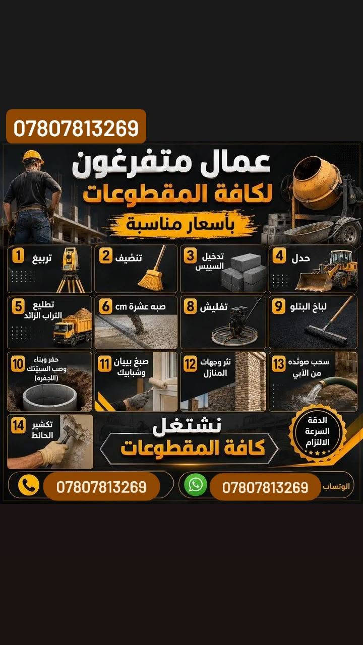 ***********
واتساب

نص مكتوب في الصور:
- السلام عليكم يوجد لدينا كادر متخصص لكل الأعمال الشاقة تفليش الأرضيات تكشير الجدران تدخل الرمل الخشن تصعيد المواد حفر التراب تنظيفه من الانقاض والاوساخ
- *********** ***********
- *********** عمال متفرغون لكافة المقطوعات بأسعار مناسبة 1 تربيع 2 تنظيف 3 تدخيل السييس 4 حدل 5 تطليع التراب الزائد 6 صبه عشرة cm 8 تفليش 9 لباخ البتلو 10 حفر وبناء وصب السييتتك (الجفره) 11 صبغ بييان وشبابيك 12 نثر وجهات المنازل 13 سحب صؤنده من الأبي 14 تكشير الحائط نشتغل كافة المقطوعات الدقة السرعة الالتزام *********** الوستاب ***********