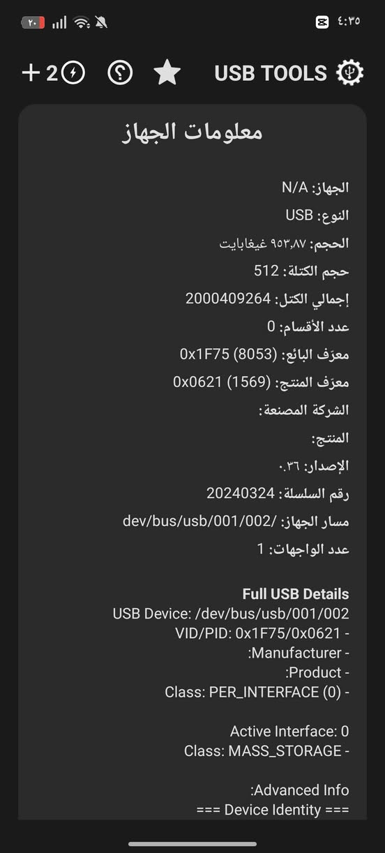 لا توجد تفاصيل

نص مكتوب في الصور:
- +20 USB TOOLS معلومات الجهاز الجهاز: N/A النوع: USB الحجم: 953,87 غيغابايت حجم الكتلة: 512 إجمالي الكتل: 2000409264 عدد الأقسام: 0 معرف البائع: 0x1F75 (8053) معرف المنتج: 0x0621 (1569) الشركة المصنعة: المنتج: الإصدار: ٠.٣٦ رقم السلسلة: 20240324 مسار الجهاز: dev/bus/usb/001/002 عدد الواجهات: 1 Full USB Details USB Device: /dev/bus/usb/001/002 VID/PID: 0x1F75/0x0621 - :Manufacturer - :Product - Class: PER_INTERFACE (0) - Active Interface: 0 Class: MASS_STORAGE - :Advanced Info === Device Identity ===