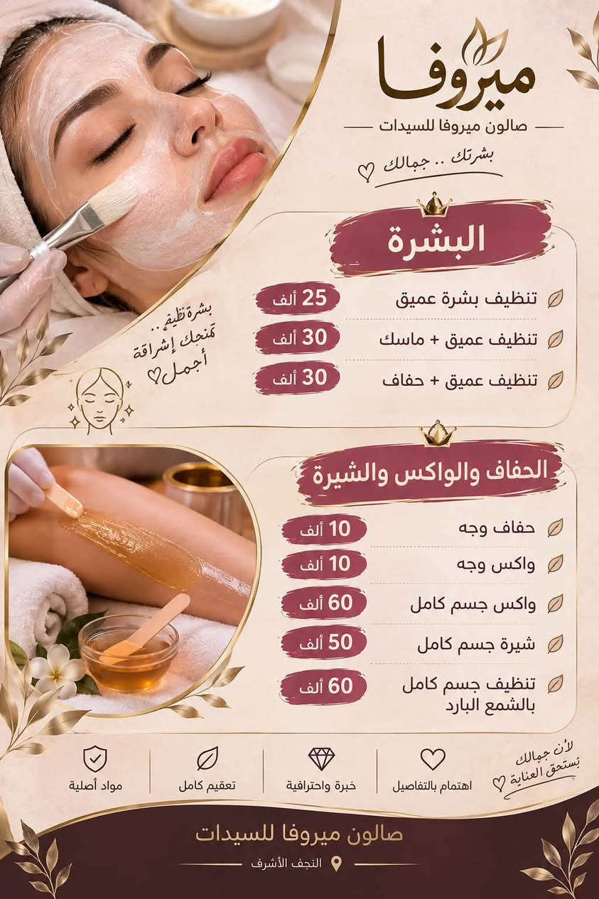 العنوان حي الوفاء خلف مثلجات القمه
صــالون مـيروفا للسيدات

نص مكتوب في الصور:
- لأنك عروس مميزة .. نحن نهتم بكل تفصيلة من جمالك ميروفا صالون ميروفا للسيدات بكج عروس ميروفا 150 ألف ميك أب عروس تسريحة عروس رموش حفاف وجه تنظيف بشرة عميق تنظيف قدم بكج العروس الملكي 200 ألف تنظيف بشرة عميق حفاف رموش ميك أب عروس تسريحة فخمة عناية قدم عناية شعر (مبش + معالج بارد) ملاحظة: اذا كان الشعر طويل وكثيف بعد المعاينه يزيد السعر بكج العروس الاقتصادي 100 ألف ميك أب تسريحة رموش حفاف مواد أصلية تعقيم كامل خبرة واحترافية اهتمام بالتفاصيل جمالك .. يستحق الأفضل صالون ميروفا للسيدات النجف الأشرف
- ميروفا صالون ميروفا للسيدات شعرك .. تاج جمالك ألوان أجمل .. وخيارات أكثر 🤍 لجمالك قسم الشعر صبغ شعر قصير + معالج الكافيار 30 ألف صبغ متوسط + معالج الكافيار 40 ألف صبغ طويل + معالج الكافيار 50 - 60 ألف ميش قصير + معالج الكافيار 35 ألف ميش متوسط + معالج الكافيار 45 ألف ميش طويل حسب الطول والكثافة 60 - 70 ألف تسريح تبدأ من 60 - 75 ألف حسب الطول والكثافة 60 - 75 ألف معالج بارد حسب الطول والكثافة 25 - 35 ألف مواد أصلية تغذية ولمعان خبرة واحترافية اهتمام بالتفاصيل صالون ميروفا للسيدات النجف الأشرف لأن جمالك يستحق الأفضل 🤍
- لأنك تستحقين الأفضل دائماً ميروفا صالون ميروفا للسيدات التاتو والوشم جمال دائم .. بتقنيات آمنة ومواد أصلية 50,000 ألف فايبروز 50,000 ألف مايكروبليدنك 40,000 ألف تاتو 3D 35,000 ألف تاتو بلوك 30 - 20,000 ألف وشم 40,000 ألف توريد شفايف مسح التاتو 40,000 ألف مادة الحمضيات 50,000 ألف حسب لون القديم وتجديد واللون ولرسمه 15,000 ألف مسح اطراف بلبيج 25,000 ألف مسح اطراف بلماده اهتمام بالتفاصيل خبرة واحترافية تعقيم كامل مواد أصلية صالون ميروفا للسيدات النجف الأشرف بصمتك .. أجمل دائماً
- ميروفا صالون ميروفا للسيدات لأنك تستحقين الأفضل دائما الميك أب والتسريحات جمالك .. باطلالة متكاملة ميك أب ناعم + رموش مكياج ناعم وطبيعي يبرز جمال ملامحك مع رموش لإطلالة أروع 30 ألف ميك أب مناسبات + رموش + إطللاء جسم مكياج فخم وثابت رموش كثيفة وجذابة إطلالة متكاملة مع إطللاء الجسم 40 ألف ميك أب + رموش + ويفي أطراف مكياج ناعم وجذاب رموش كثيفة وطبيعية تسريحة ويفي ناعمة لإطلالة ساحرة 50 ألف ميك أب + تسريحة نص رفعه + رموش مكياج متقن يدوم طويلاً تسريحة ناعمة وأنيقة رموش كثيفة 60 ألف اهتمام بالتفاصيل خبرة واحترافية تعقيم كامل مواد أصلية لأن الجمال في التفاصيل صالون ميروفا للسيدات النجف الأشرف
- ميروفا صالون ميروفا للسيدات بشرتك .. جمالك البشرة تنظيف بشرة عميق 25 ألف تنظيف عميق + ماسك 30 ألف تنظيف عميق + حفاف 30 ألف بشرة نظيفة .. تمنحك إشراقة أجمل والحفاف والواكس والشيرة حفاف وجه 10 ألف واكس وجه 10 ألف واكس جسم كامل 60 ألف شيرة جسم كامل 50 ألف تنظيف جسم كامل بالشمع البارد 60 ألف مواد أصلية تعقيم كامل خبرة واحترافية اهتمام بالتفاصيل لأن جمالك يستحق العناية صالون ميروفا للسيدات النجف الأشرف
- صالون ميروفا للسيدات صالون ميروفا للسيدات. النجف الأشرف: حي-الوفاء للحجز والاستفسار: [***********] أهلاً بكم في عالم الجمال Beauty, cosmetic & personal care Contact info Add Edit profile Share profile بكج عروس ميروفا ميك أب عروس تسريحة عروس رموش حفاف وجه تنظيف بشرة عميق تنظيف قدم 150 ألف بكج العروس الملكي تنظيف بشرة عميق حفاف رموش ميك أب عروس تسريحة فخمة عناية قدم عناية شعر (عيش + معالج بارد) 200 ألف بكج العروس الاقتصادي ميك أب تسريحة رموش حفاف 100 ألف