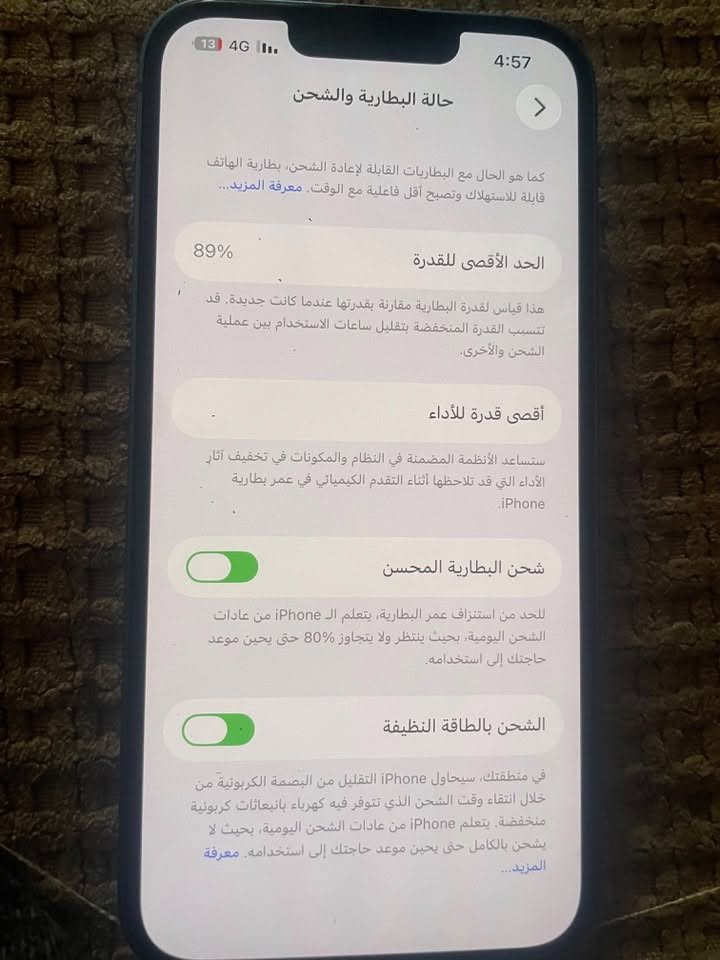 تليفون 13 عادي لبيع بحالت الوكالة شوفت عينك السعر 450 قفل الرقم ***********

نص مكتوب في الصور:
- 13 4G 11 4:57 مساحة تخزين iPhone iPhone المستخدم: 56.22 غ.ب. من 128 غ.ب. 71.78 غ.ب. التطبيقات الصور iOS بيانات النظام توصيات إزالة التطبيقات غير المستخدمة تمكين إزالة التطبيقات غير المستخدمة تلقائيا عندما تكون مساحة التخزين منخفضة. ستبقى مستنداتك وبياناتك محفوظة. الحجم PUBG MOBILE آخر استخدام: 9/16/26 13.38 غ.ب. الصور آخر استخدام: اليوم 5.18 غ.ب. TikTok آخر استخدام: اليوم 4.62 غ.ب.
- 13 4G 4:57 حالة البطارية والشحن كما هو الحال مع البطاريات القابلة لإعادة الشحن، بطارية الهاتف قابلة للاستهلاك وتصبح أقل فاعلية مع الوقت. معرفة المزيد... 89% الحد الأقصى للقدرة هذا قياس لقدرة البطارية مقارنة بقدرتها عندما كانت جديدة. قد تتسبب القدرة المنخفضة بتقليل ساعات الاستخدام بين عملية الشحن والأخرى. أقصى قدرة للأداء ستساعد الأنظمة المضمنة في النظام والمكونات في تخفيف آثار الأداء التي قد تلاحظها أثناء التقدم الكيميائي في عمر بطارية iPhone. شحن البطارية المحسن للحد من استنزاف عمر البطارية، يتعلم الـ iPhone من عادات الشحن اليومية، بحيث ينتظر ولا يتجاوز 80% حتى يحين موعد حاجتك إلى استخدامه. الشحن بالطاقة النظيفة في منطقتك، سيحاول iPhone التقليل من البصمة الكربونية من خلال انتقاء وقت الشحن الذي تتوفر فيه كهرباء فيه كربونات كربونية منخفضة. يتعلم iPhone من عادات الشحن اليومية، بحيث لا يشحن بالكامل حتى يحين موعد حاجتك إلى استخدامه. معرفة المزيد...