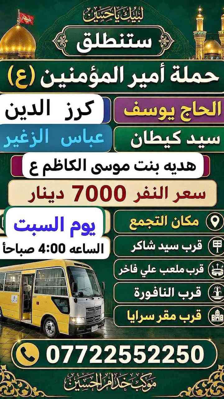 لا توجد تفاصيل

نص مكتوب في الصور:
- اللهم صلى على محمد وآل محمد ستنطلق حملة أمير المؤمنين {ع} الى الامام الكاظم {عليه السلام} يوم السبت الساعة 3:00 ظهراً سعر النفر: 2,000 دينار $ ذهاب و أياب *********** التجمع الأول: شارع المستشفى - بداية شارع المواكب - قرب ملعب علي فاخر التجمع الثاني: فلكة سوق شارع الشمر
- ستنطلق حملة امير المؤمنين (ع) الى كربلاء ومدينة الزائرين كل يوم سبت الساعه 3:00 ظهراً سعر النفر 5000 دينار نقطة مهمة لتسجيل أمر الزوار للحجز *********** التجمع الأول: شارع المستشفى - بداية شارع المواكب - قرب ملعب علي فاخر التجمع الثاني: فلكة سوق شارع الشمري
- لبيك يا حسين ستنطلق حملة أمير المؤمنين (ع) الحاج يوسف كرز الدين سيد كيطان عباس الزغير هديه بنت موسى الكاظم ع سعر النفر 7000 دينار مكان التجمع يوم السبت قرب سيد شاكر الساعه 4:00 صباحاً قرب ملعب علي فاخر قرب النافورة قرب مقر سرايا *********** موكب خدام الحسين