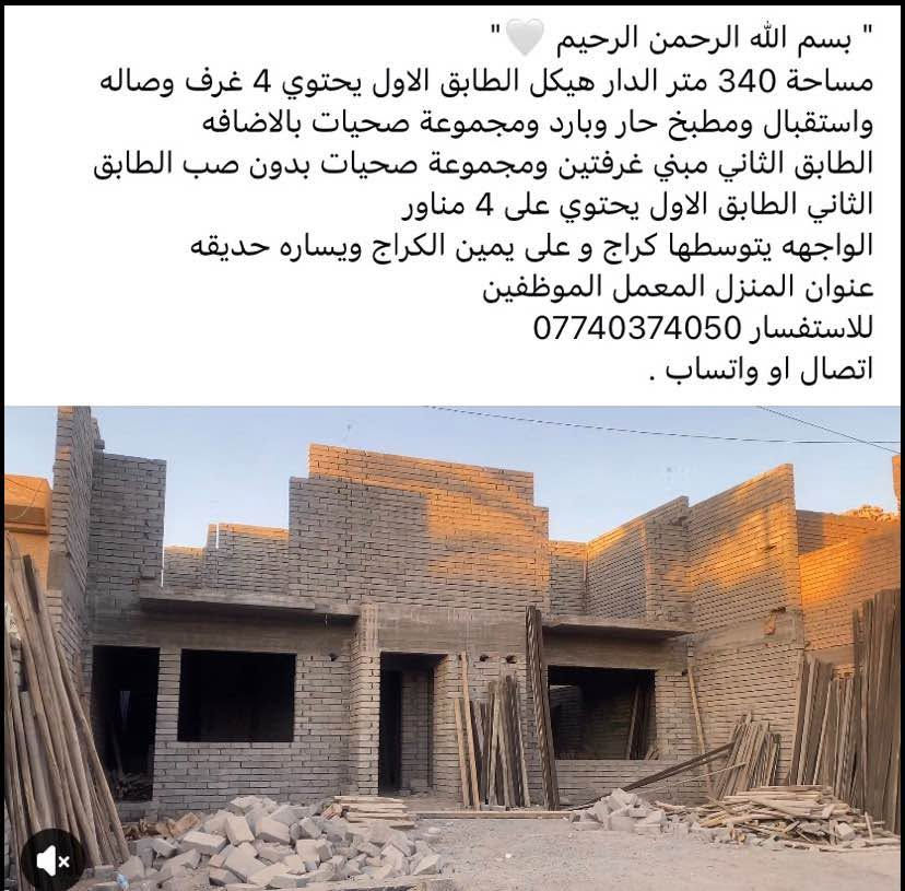 هيكل للبيع 
سامراء حي المعمل الموظفين 
المساحة 340 متر 
واجهه ١٣ 
نزال ٢٦ 
عدد الغرف ٦ 
٤ طابق ارضي وثنين طابق اول نظام سويت 
اتصال *********** 
متوفر اتصال + واتساب سامراء, صلاح الدين

نص مكتوب في الصور:
- " بسم الله الرحمن الرحيم " مساحة 340 متر الدار هيكل الطابق الاول يحتوي 4 غرف وصاله واستقبال ومطبخ حار وبارد ومجموعة صحيات بالاضافه الطابق الثاني مبني غرفتين ومجموعة صحيات بدون صب الطابق الثاني الطابق الاول يحتوي على 4 مناور الواجهه يتوسطها كراج و على يمين الكراج ويساره حديقه عنوان المنزل المعمل الموظفين للاستفسار *********** اتصال او واتساب .