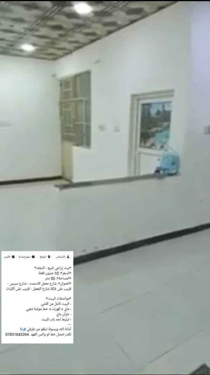 *بيت زراعي للبيع - النجف* 
*السعر*: 10 مليون فقط 
*المساحة*: 50 متر
*العنوان*: شارع معمل الاسمنت - شارع سبيس - قريب على فلكة شارع المعمل - قريب على الكيات

*مواصفات البيت:*
- البيت كامل من كلشي
- ماي + كهرباء + خط مولدة ذهبي 
- خزان ماي
- تبليط لحد باب البيت
---
أمانة الله ورسولة تبلغو من طرفي #رنا 
تكدر تتصل خط او واتس الفهد  ***********
