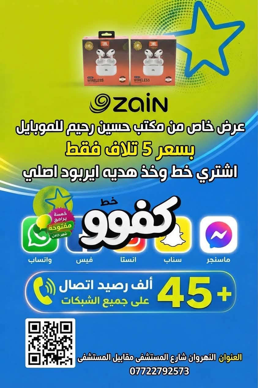 عرض خاص على الخطوط الكفو!
خط مع هديه  شاحنه   او اي اربود

انطيك خط كفو بي رصيد 45 دولار يخابر على كل الشبكات، وانترنت بلا حدود لمدة شهر كامل مع 5 برامج (فيسبوك، واتساب، انستا، السناب).

كل هذا بـ 5000 دينار فقط!

عرض الفتره محدوده

​مكتب حسين رحيم للموبايل - شارع المستشفى مقابيل المستشفى 
ث
***********

نص مكتوب في الصور:
- ZAIN عرض خاص من مكتب حسين رحيم للموبايل بسعر 5 تلاف فقط اشتري خط وخذ هديه شاحنه سامسونك اصليه خط خط خط 999 خمسة برامج مفتوحة 1 YEAR تأمين شامل ماسنجر سناب انستا فيس واتساب 45 ألف رصيد اتصال على جميع الشبكات العنوان النهروان شارع المستشفى مقابيل المستشفى ***********
- zain عرض خاص من مكتب حسين رحيم للموبايل بسعر 5 تلاف فقط اشتري خط وخذ هديه ايربود اصلي خط كفوو خمسة برامج مفتوحة شهر كامل ماسنجر سناب انستا فيس واتساب 45 ألف رصيد اتصال على جميع الشبكات العنوان النهروان شارع المستشفى مقابيل المستشفى ***********
- Zain عرض خاص من مكتب حسين رحيم للموبايل بسعر 5 تلاف فقط اشتري خط وخذ هديه ايربود اصلي خط كفوو خمسة برامج مفتوحة شهر كامل واتساب فيس انستا سناب ماسنجر + 45 ألف رصيد اتصال على جميع الشبكات العنوان النهروان شارع المستشفى مقابيل المستشفى ***********