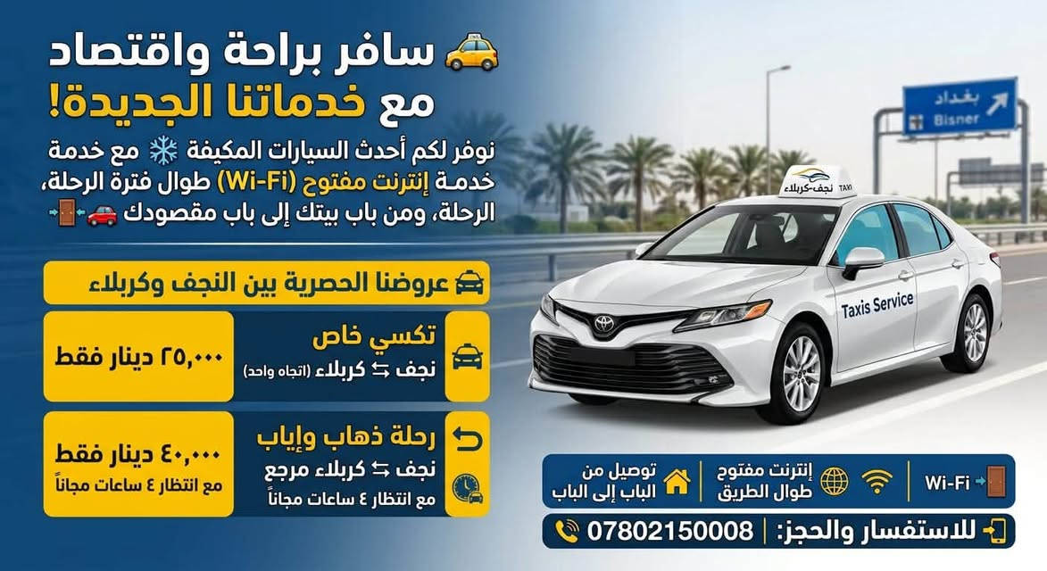 🚕 سافر برعايتنا وبأعلى درجات الراحة والأمان! نوفر لكم أحدث السيارات المكيفة مع خدمة إنترنت مفتوح (Wi-Fi) طوال فترة الرحلة، ومن باب بيتك إلى باب مقصودك 🚪🚗

✨ عروضنا وأسعارنا الثابتة:

🚗 تكسي خاص (نجف ⇆ بغداد): 45 ألف دينار

🔄 تكسي خاص ذهاب وإياب (مرجع): 90 ألف دينار (مع انتظار 3 ساعات مجاناً)

👤 صعود نفرات (بغداد ⇆ نجف): 15 ألف دينار للنفر

📦 خدمة البريد والسريع (نجف ⇆ بغداد): 15 ألف دينار

مميزات الرحلة:
❄️ سيارات حديثة ومكيفة بالكامل

🌐 إنترنت مفتوح طوال الطريق

🏡 توصيل مباشر من الباب إلى الباب

📲 للحجز والاستفسار مباشر:
📞 ***********

نص مكتوب في الصور:
- تكسي: النجف ⇄ بغداد وبالعكس
- خدمة نفرات من الباب إلى الباب
- توصيل البريد السريع والأمانات
- سيارات حديثة ومكيفّة
- تغطية لجميع المحافظات العراقية
- للحجز والاستفسار: 0780215008
- سيارات
- سافر برعايتنا وبأعلى وبأعلى درجات الراحة والأمان! نوفر لكم أحدث السيارات المكيفة مع خدمة خدمة إنترنت مفتوح (Wi-Fi) طوال فترة الرحلة، الرحلة، ومن باب بيتك إلى باب مقصودك عروضنا وأسعارنا الثابتة: تكسي خاص (نجف بغداد): 45 ألف دينار تكسي خاص ذهاب وإياب (مرجع): 90 ألف دينار (مع انتظار 3 ساعات مجاناً) صعود نفرات (بغداد نجف): 15 ألف دينار للنفر خدمة البريد والسريع (نجف بغداد): 15 ألف دينار سيارات حديثة ومكيفّة إنترنت مفتوح طوال الطريق توصيل من الباب إلى الباب للحجز والاستفسار مباشر: ***********
- سافر براحة واقتصاد مع خدماتنا الجديدة! نوفر لكم أحدث السيارات المكيفة مع خدمة خدمة إنترنت مفتوح (Wi-Fi) طوال فترة الرحلة، الرحلة، ومن باب بيتك إلى باب مقصودك عروضنا الحصرية بين النجف وكربلاء تكسي خاص نجف ⇄ كربلاء (اتجاه واحد) ٢٥,٠٠٠ دينار فقط رحلة ذهاب وإياب نجف ⇄ كربلاء مرجع مع انتظار ٤ ساعات مجاناً ٤٠,٠٠٠ دينار فقط مع انتظار ٤ ساعات مجاناً Wi-Fi إنترنت مفتوح طوال الطريق توصيل من الباب إلى الباب للاستفسار والحجز: ***********
- رحلتك بأمان.. وراحتك تهمنا! رحلة آمنة | إنترنت مفتوح مجاناً طوال الطريق تفاصيل الأجور والرحلات: نجف ⇄ حلة (ذهاب فقط): 25,000 دينار نجف ⇄ حلة (ذهاب وإرجاع): 40,000 دينار (يشمل انتظار حتى 4 ساعات مجاناً) للحجز والاستفسار: ***********