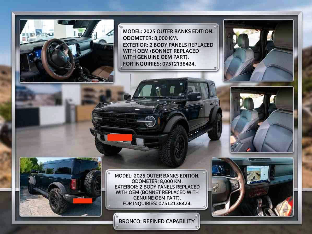 Ford Bronco
Outer banks 
2025
6V
8000km
Black

***********

نص مكتوب في الصور:
- MODEL: 2025 OUTER BANKS EDITION. ODOMETER: 8,000 KM. EXTERIOR: 2 BODY PANELS REPLACED WITH OEM (BONNET REPLACED WITH GENUINE OEM PART). FOR INQUIRIES: ***********. MODEL: 2025 OUTER BANKS EDITION. ODOMETER: 8,000 KM. EXTERIOR: 2 BODY PANELS REPLACED WITH OEM (BONNET REPLACED WITH GENUINE OEM PART). FOR INQUIRIES: ***********. BRONCO: REFINED CAPABILITY