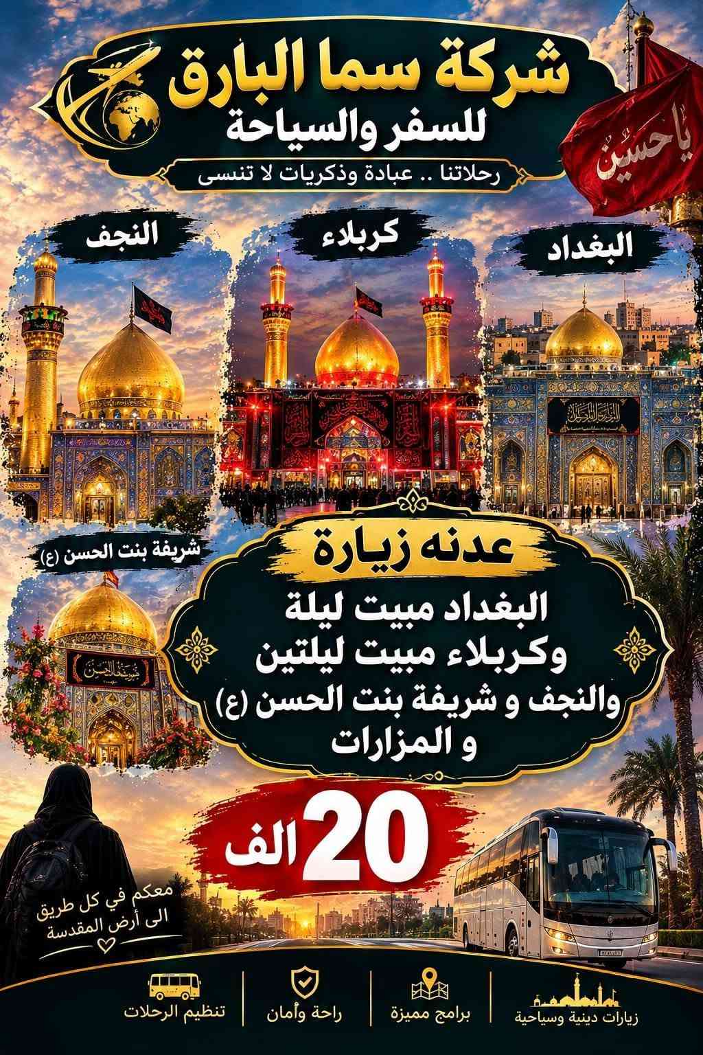 لا توجد تفاصيل

نص مكتوب في الصور:
- شركة سما البارق للسفر والسياحة
- خدمة مميزة
- أسعار مناسبة
- التزام وراحة
- حملة ام البنين (ع)
- بأدارة ام سجاد
- داخل العراق
- النجف | علوية شريفة | كربلاء | سامراء | بغداد
- ملاحظة :
- بغداد مبيت يوم
- كربلاء مبيت يومين
- 25 ألف
- علوية شريفة | النجف
- 17 ألف
- 10 ألف
- سيد يوشع سيد خضير فوادة ام هاشم
- خارج العراق
- السعودية
- 3 مدينة 5 مكة
- 3 وجبات طعام
- فطور
- غداء
- عشاء
- مع الفندق
- 650 البر ألف
- 900 طيران ألف
- إيران
- مشهد 6 ليالي
- معصومة يومين
- ومزاراته
- ناصر ياسر القدمين
- قطار
- فنادق
- طيران
- نقل
- ومزارات
- 300 ألف
- لبنان
- 3 ليالي مع 4 ايام
- ومزارات وسياحة
- من مطار لمطار
- سيدة خولة
- مع وجبة فطور
- 200 ألف
- ام سجاد
- رقم الهاتف
- ***********
- ام علاء
- ***********
- العنوان : شارع ابو هيثم الحداد | قرب مكتب ابو علاء السكيني
- شركة سما البارق للسفر والسياحة رحلاتنا .. عبادة وذكريات لا تنسى عدنه زيارة لبنان 3 ليالي مع 4 أيام مزارات وسياحة من مطار لمطار سيدة خولة عليها السلام 200 ألف مع وجبة فطور مزارات سياحة فنادق نقل من مطار لمطار رحلة روحانية :... تجربة لا تنسى للاستفسار والحجز *********** معكم في كل طريق الى أرض الحرمين
- شركة سما البارق للسفر والسياحة رحلاتنا .. عبادة وذكريات لا تنسى سيد خضير سيد محمد فوادة ام هاشم عدنه زيارة فوادة ام هاشم وسيد محمد وسيد خضير 10 الف معكم في كل طريق الى أرض المقدسة زيارات دينية وسياحية برامج مميزة راحة وأمان تنظيم الرحلات
- شركة سما البارق للسفر والسياحة رحلاتنا .. عبادة وذكريات لا تنسى مشهد 6 ليالى معصومة يومان ناصر و ياسر القدمين ومزارته زيارة إيران طيران قطار فنادق نقل مزارات معكم في كل طريق الى أرض الحرمين 300 ألف للاستفسار والحجز *********** رحلة روحانية ... تجربة لا تنسى
- شركة سما البارق للسفر والسياحة رحلاتنا .. عبادة وذكريات لا تنسى عدنه زيارة السعودية طيران 900 ألف بر 650 ألف 3 مدينة 5 مكة 3 وجبات طعام مع الفندق ملاحظة 3 وجبات طعام مع الفندق معكم في كل طريق الى أرض الحرمين سفركم أمانة .. ونحن على ثقتكم للاستفسار والحجز ***********
- شركة سما البارق للسفر والسياحة رحلاتنا .. عبادة وذكريات لا تنسى سامراء سيد محمد مزار بغداد النجف كربلاء شريفة بنت الحسن (ع) عدنه زياره سامراء وسيد محمد ومزار البغداد مبيت ليلة وكربلاء مبيت ليلتين والنجف و شريفة بنت الحسن (ع) و المزارات 25 الف معكم في كل طريق الى أرض المقدسة زيارات دينية وسياحية برامج مميزة راحة وأمان تنظيم الرحلات
- شركة سما البارق للسفر والسياحة رحلاتنا .. عبادة وذكريات لا تنسى النجف كربلاء البغداد شريفة بنت الحسن (ع) عدنه زيارة البغداد مبيت ليلة وكربلاء مبيت ليلتين والنجف و شريفة بنت الحسن (ع) و المزارات 20 الف معكم في كل طريق الى أرض المقدسة زيارات دينية وسياحية برامج مميزة راحة وأمان تنظيم الرحلات