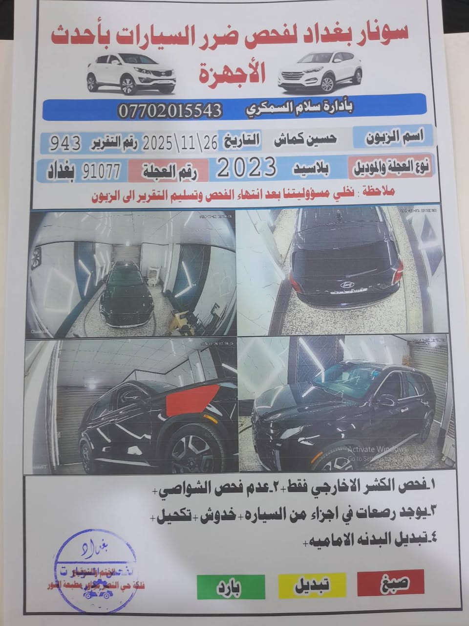 سلام عليكم بلسايد ٢٠٢٣
مواصفات لمتد
***********
سعر285 وبيها مجال 

حادث موضح سونار وصور صبغ قليل بجاملغ فقط 

مكاني بغداد 

اذا مراوس بسياره اقل ميخالف

نص مكتوب في الصور:
- سونار بغداد لفحص ضرر السيارات بأحدث الأجهزة
- بأدارة سلام السمكري
- ***********
- اسم الزبون حسين كماش التاريخ 26|11|2025 رقم التقرير 943
- نوع العجلة والموديل بلازيد 2023 رقم العجلة 91077 بغداد
- ملاحظة : نخلي مسؤوليتنا بعد انتهاء الفحص وتسليم التقرير الى الزبون
- Activate Windows
- 1.فحص الكشر الاطارجي فقط+ 2.عدم فحص الشواصي+
- 3.يوجد رصعات في اجزاء من السياره+ خدوش+ تكحيل+
- 4.تبديل البدنه الاماميه+
- صباغ تبديل بارد
- Galaxy A14