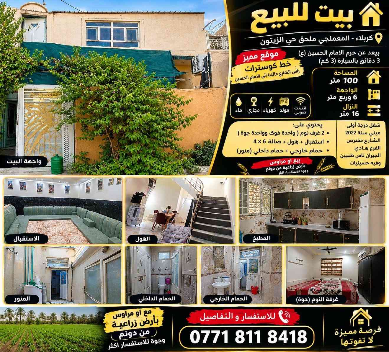 للبيع بيت مميز في كربلاء
📍 الموقع: كربلاء – المعملجي – ملحق حي الزيتون.
⭐ موقع مميز جدًا: يبعد عن حرم الإمام الحسين (عليه السلام) حوالي 3 دقائق بالسيارة (3 كم).
🚌 خط كوسترات: رأس الشارع مالتنا خط مباشر إلى الإمام الحسين (عليه السلام).
📐 تفاصيل العقار:
مساحة البيت: 100 متر مربع.
الواجهة: 6.25 متر.
النزال: 16 متر.
طابق ونصف.
شغل درجة أولى.
سنة البناء: 2022.
🛏️ يحتوي البيت على:
غرفتي نوم، غرفة بالطابق الفوك وغرفة بالطابق الجوة.
استقبال.
هول.
صالة بمساحة 6 × 4 متر.
حمام داخلي.
حمام خارجي.
منور.
⚡ الخدمات المتوفرة:
ماء.
مجاري.
كهرباء.
مولد.
إنترنت ضوئي.
🌿 مميزات المنطقة:
الشارع مقنرص.
الفرع هادئ.
الجيران ناس طيبين.
توجد حسينيات قريبة.
🌴 ومتوفر خيار البيع أو المراوس بأرض زراعية بمساحة دونم.
📞 للاستفسار ومعرفة التفاصيل أكثر:
***********
🏠 فرصة مميزة للسكن بموقع قريب من حرم الإمام الحسين (عليه السلام

نص مكتوب في الصور:
- بيت للبيع كربلاء - المعملجي ملحق حي الزيتون يبعد عن حرم الامام الحسين (ع) 3 دقائق بالسيارة (3 كم) موقع مميز خط كوستررات راس الشارع مالتينا الى الامام الحسين المساحة 100 متر الواجهة 6 وربع متر النزال 16 متر انترنت ضوئي مولد كهرباء مجاري ماء شغ شغل درجة أولى مبني سنة 2022 الشارع مقنص الفرع هادئ الجيران ناس طيبين وفيه حسينيات يحتوي على: • 2 غرف نوم ( واحدة فوك وواحدة جوة ) • استقبال + هول + صالة 6 × 4 • حمام خارجي + حمام داخلي (منور) بيع او مراوس بأرض زراعية من دونم وجوة للاستفسار اكثر واجهة البيت الاستقبال الهول المطبخ المنور الحمام الداخلي الحمام الخارجي غرفة النوم (جوّة) مع او مراوس بأرض زراعية من دونم وجوة للاستفسار اكثر للاستفسار و التفاصيل *********** فرصة مميزة لا تفوتها