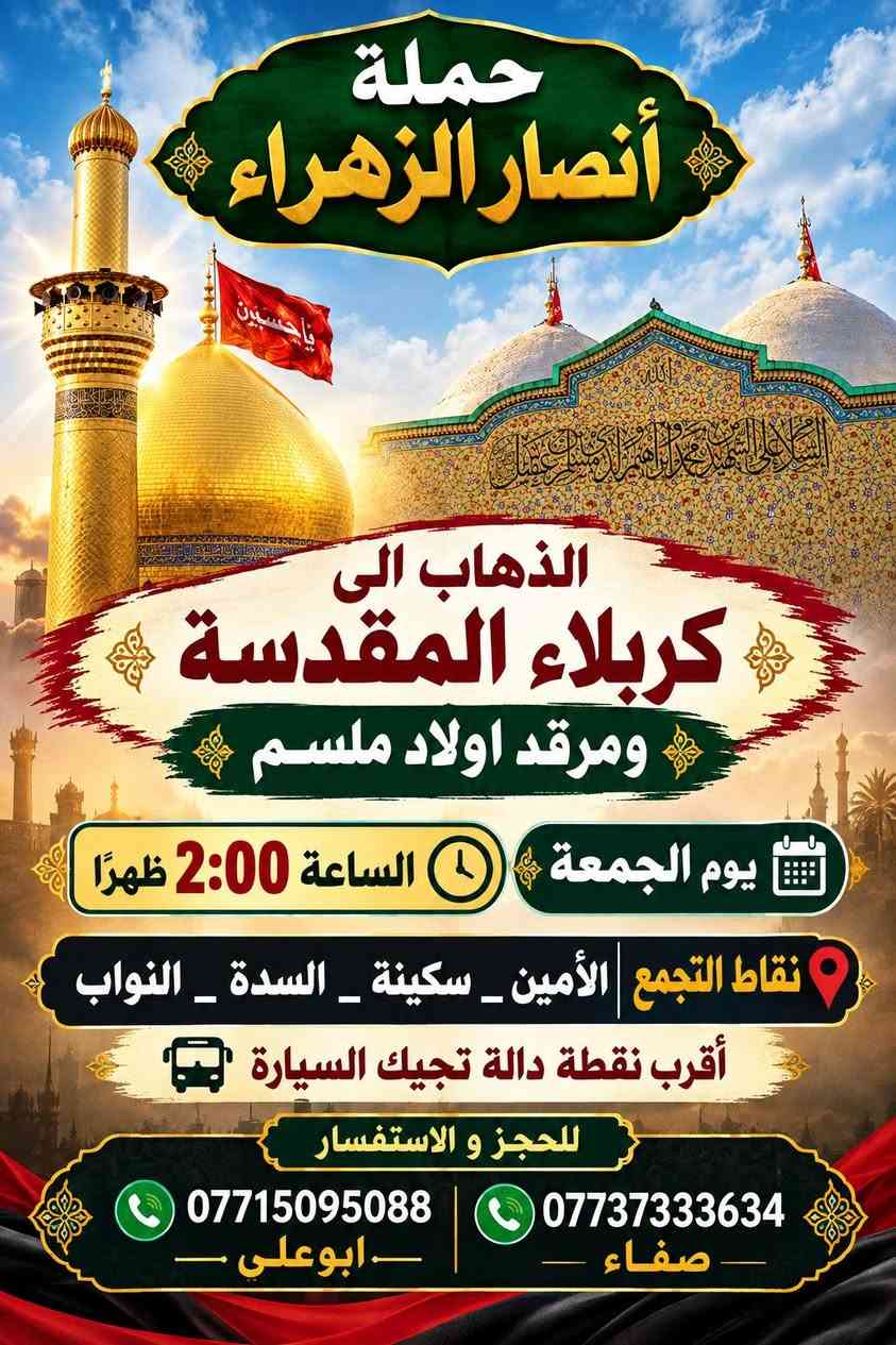 @أبرز المعجبين بيج وحملة ﴿ أنصار الزهراء ﴾

نص مكتوب في الصور:
- حملة أنصار الزهراء الذهاب إلى النجف الاشرف والمقبرة يوم الخميس الساعة 11:00 ليلاً سعر النفر 7000 مرجع نقاط التجمع الأمين - سكينة - السدة - النواب أقرب نقطة دالة تجيك السيارة . للحجز و الاستفسار *********** ابو علي *********** صفاء
- حملة أنصار الزهراء الذهاب الى كربلاء المقدسة ومرقد اولاد ملسلم يوم الجمعة الساعة 2:00 ظهراً نقاط التجمع الأمين _ سكينة _ السدة _ النواب أقرب نقطة دالة تجيك السيارة للحجز و الاستفسار *********** _ ابوعلي _ *********** _ صفاء
