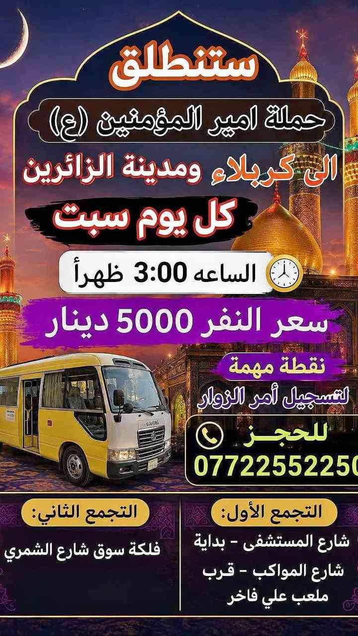 لا توجد تفاصيل

نص مكتوب في الصور:
- اللهم صلى على محمد وآل محمد ستنطلق حملة أمير المؤمنين {ع} الى الامام الكاظم {عليه السلام} يوم السبت الساعة 3:00 ظهراً سعر النفر: 2,000 دينار $ ذهاب و أياب *********** التجمع الأول: شارع المستشفى - بداية شارع المواكب - قرب ملعب علي فاخر التجمع الثاني: فلكة سوق شارع الشمر
- ستنطلق حملة امير المؤمنين (ع) الى كربلاء ومدينة الزائرين كل يوم سبت الساعه 3:00 ظهراً سعر النفر 5000 دينار نقطة مهمة لتسجيل أمر الزوار للحجز *********** التجمع الأول: شارع المستشفى - بداية شارع المواكب - قرب ملعب علي فاخر التجمع الثاني: فلكة سوق شارع الشمري
- لبيك يا حسين ستنطلق حملة أمير المؤمنين (ع) الحاج يوسف كرز الدين سيد كيطان عباس الزغير هديه بنت موسى الكاظم ع سعر النفر 7000 دينار مكان التجمع يوم السبت قرب سيد شاكر الساعه 4:00 صباحاً قرب ملعب علي فاخر قرب النافورة قرب مقر سرايا *********** موكب خدام الحسين