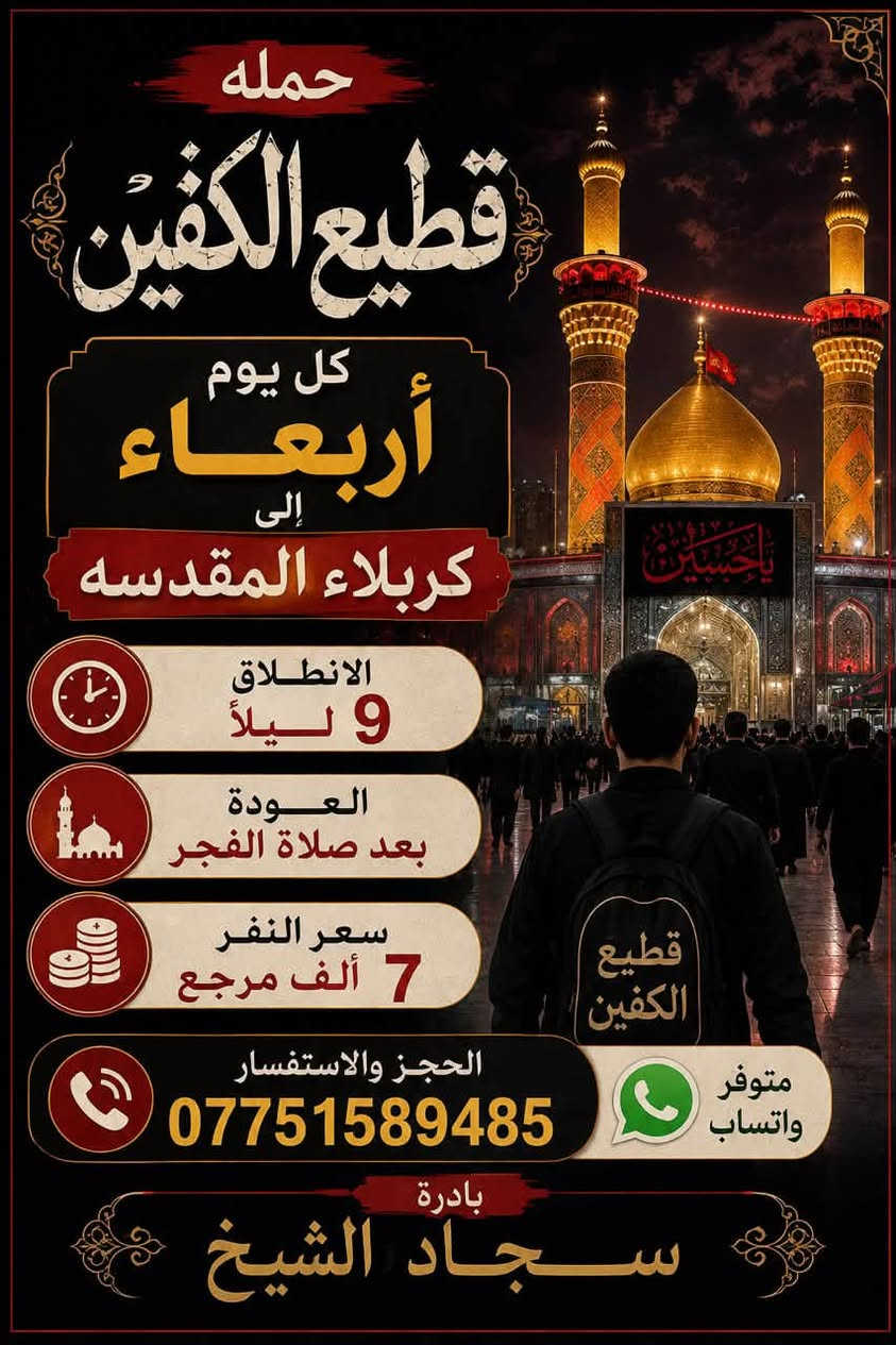#انتباه #انتباه #انتباه

#تعلن_حمله_قطيع_الكفين 

برنامج يوم الأربعاء #كربلاء_المقدسه 🕌

الانطلاق 9 ليلا والعوده بعد صلاة الفجر 

سعر النفر 7️⃣ الاف مرجع 

🌺🌺🌺🌺🌺🌺🌺🌺🌺🌺🌺🌺🌺🌺🌺

برنامج يوم الخميس2️⃣ #كربلاءالمقدسة 🕌

الذهاب 8 ليلا والعوده بعد صلاه الفجر 

سعر النفر 7️⃣ الاف مرجع 

🌺🌺🌺🌺🌺🌺🌺🌺🌺🌺🌺🌺🌺🌺🌺

برنامج يوم الخميس3️⃣ #النجف_الاشرف 🕌

الذهاب 10 ليلا والرجوع 9 صباحا 

سعر النفر 🔟 الاف مرجع 

🌺🌺🌺🌺🌺🌺🌺🌺🌺🌺🌺🌺🌺🌺🌺

برنامج يوم الجمعه #سامراء_المقدسه #سيد_محمد  ليله استشهاد الإمام الحسن العسكري 

الانطلاق 7 مساء والرجوع بعد صلاة الفجر 

سعر النفر 🔟 الاف مرجع 

🌺🌺🌺🌺🌺🌺🌺🌺🌺🌺🌺🌺🌺🌺🌺

برنامج يوم الجمعه 3️⃣ #كربلاء_المقدسه

الانطلاق 8 ليلا والرجوع بعد صلاه الفجر 

سعر النفر 7️⃣ الاف مرجع 

🌺🌺🌺🌺🌺🌺🌺🌺🌺🌺🌺🌺🌺🌺🌺

برنامج يوم الجمعه 3️⃣ #النجف_الاشرف 

الانطلاق 10 ليلا والرجوع 9 صباحا 

سعر النفر 🔟 الاف مرجع 

🌺🌺🌺🌺🌺🌺🌺🌺🌺🌺🌺🌺🌺🌺🌺

الحجز والاستفسار: متوفر واتساب 

( *********** ) سجاد الشيخ
