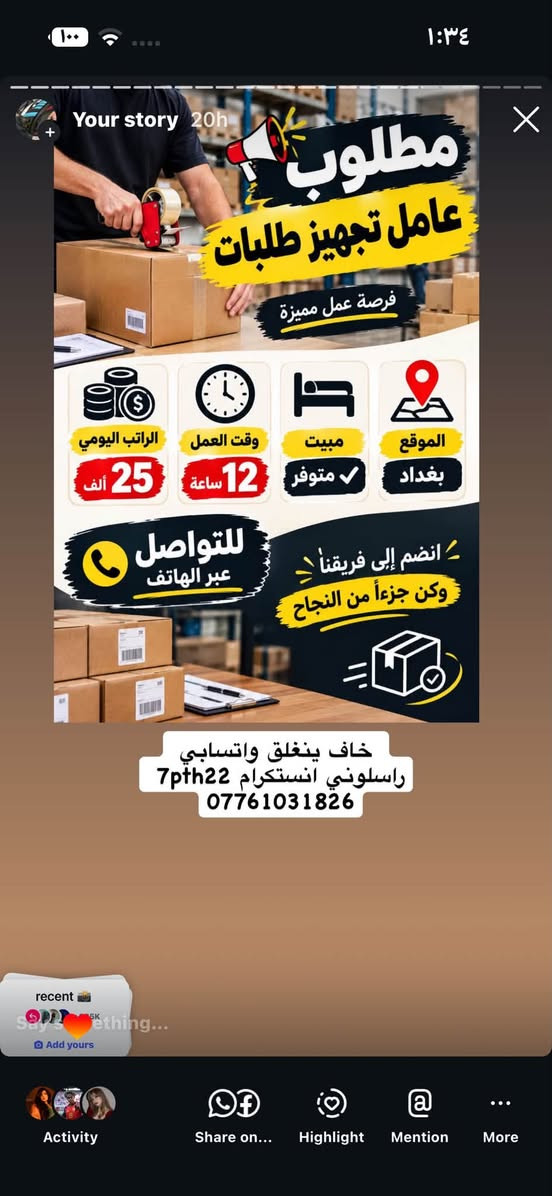 لا توجد تفاصيل

نص مكتوب في الصور:
- فرصة عمل مصور+ مونتاج لسلسلة مطاعم إذا كنت شغوفاً بالتصوير وتحب الطعام والأفكار الإبد فنحن نبحث عنك ! المتطلبات : خبرة في التصوير الفوتوغرافي وصناعة المحتوى التجاري إجادة المونتاج باستخدام برامج إحترافية أفكار إبداعية وتصوير بجودة عالية القدرة على العمل ضمن فريق يفضل امتلاك معرض أعمال (Portfolio) يبدأ الراتب من 1,000,000 دينار عراقي انضم إلى فريقنا وكن جزءًا من قصة نجاحنا خاف ينغلق واتسابي راسلوني انستكرام 7pth22 ***********
- Your story 17h MBB, ASHUTOSH Sky فرصة عمل كاتب/ة محتوى لكلا الجنسين مختص بالمطاعم انضم إلى فريقنا وكن جزءاً من صناعة تجارب لذيذة على السوشيال ميديا ! المهام المطلوبة: كتابة محتوى إبداعي مختص بالمطاعم والوجبات ابتكار أفكار للمحتوى والحملات التسويقية المساهمة في تطوير صفحات السوشيال ميديا كتابة أفكار للريلز والمنشورات بطريقة جذابة متابعة وتطوير أسلوب المحتوى بما يناسب هوية كل مطعم فرصة للنمو والتطور لكلا الجنسين العمل عن بعد لا يوجد دوام حضوري الراتب يبدأ من 500,000 دينار عراقي قدم الآن أرسل نبذة عنك مع نماذج من أعمالك خاف ينغلق واتسابي راسلوني انستكرام 7pth22 *********** recent Say something Add yours Activity Share on... Highlight Mention More
- مطلوب عامل مخزن في جادرية الراتب 700 ألف الوقت من 8 صباحاً - 4 عصرًا مبيت متوفر انضم إلى فريق العمل فرصة عمل مستقرة خاف ينغلقت واتسابي راسلوني انستكرام 7pth22 ***********
- مطلوب عامل في مكوى القادسية الوقت 12 ساعة الراتب 600 ألف مبيت وجبات الموقع: مكوى القادسية انضم إلى فريق العمل فرصة عمل مناسبة خاف ينغلق واتسابي راسلوني انستكرام 7pth22 ***********
- Your story 20h مطلوب عامل تجهيز طلبات فرصة عمل مميزة الموقع بغداد مبيت متوفر وقت العمل 12 ساعة الراتب اليومي 25 ألف للتواصل عبر الهاتف انضم إلى فريقنا وكن جزءاً من النجاح خاف ينغلق واتسابي راسلوني انستكرام 7pth22 ***********