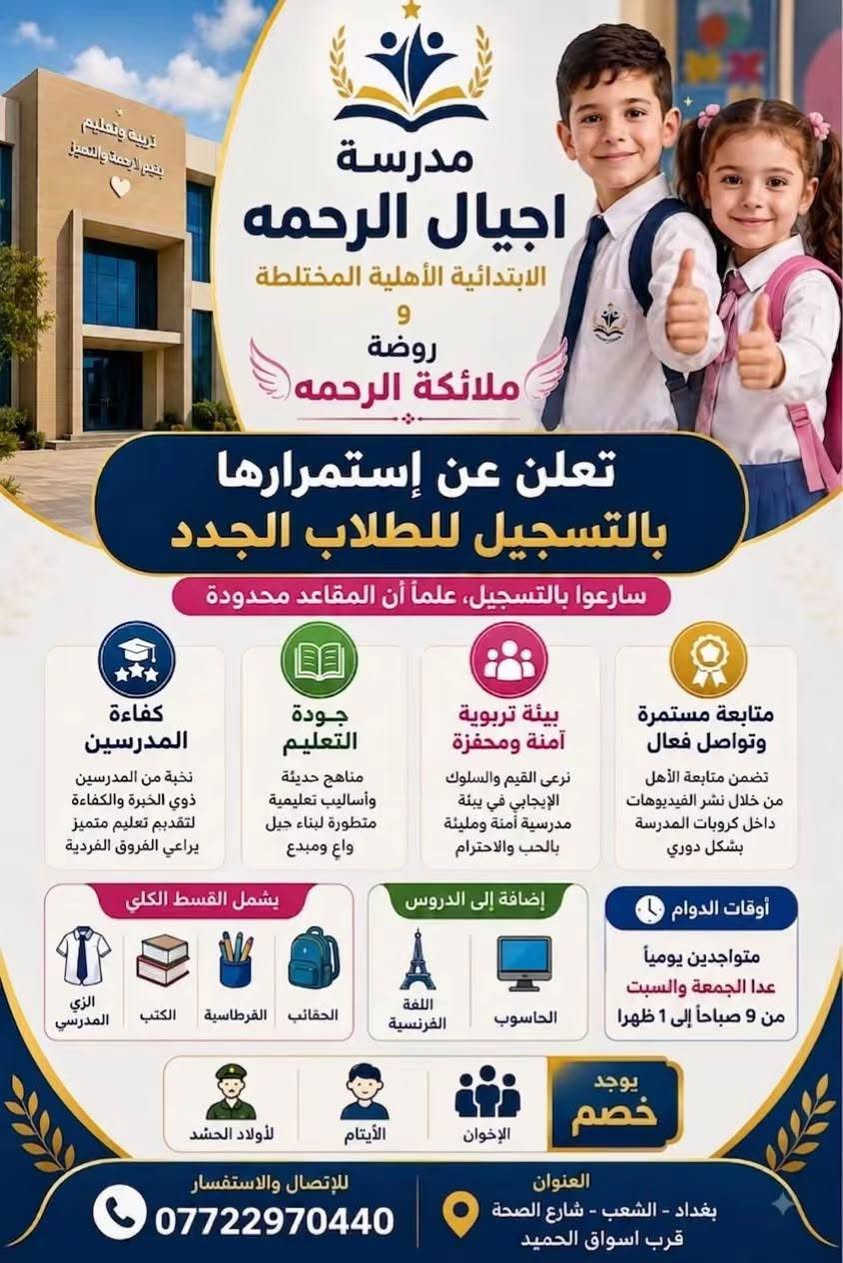 ساررعو بالحجز المقاعد محدودة وخصومات اتجنن

نص مكتوب في الصور:
- مدرسة أجيال الرحمه الابتدائية الأهلية المختلطة 9 روضة ملائكة الرحمه تعلن عن إستمرارها بالتسجيل للطلاب الجدد سارعوا بالتسجيل، علماً أن المقاعد محدودة كفاءة المدرسين نخبة من المدرسين ذوي الخبرة والكفاءة لتقديم تعليم متميز يراعي الفروق الفردية جودة التعليم مناهج حديثة وأساليب تعليمية متطورة لبناء جيل واع ومبدع بيئة تربوية آمنة ومحفزة نرعى القيم والسلوك الإيجابي في بيئة مدرسية آمنة ومليئة بالحب والاحترام متابعة مستمرة وتواصل فعال تضمن متابعة الأهل من خلال نشر الفيديوهات داخل كروبات المدرسة بشكل دوري أوقات الدوام متواجدين يومياً عدا الجمعة والسبت من 9 صباحاً إلى 1 ظهراً إضافة إلى الدروس الحاسوب اللغة الفرنسية يشمل القسط الكلي الحقائب القرطاسية الكتب الزي المدرسي يوجد خصم الإخوان الأيتام لأولاد الحشد العنوان بغداد - الشعب - شارع الصحة قرب اسواق الحميد للإتصال والاستفسار ***********
- روضة ملائكة الرحمة مدرسة أجيال الرحمة الابتدائية الأهلية المختلطة و روضة ملائكة الرحمة حيث يبدأ الطفل رحلته نحو المستقبل بيئة آمنة .. جيل مبدع من عمر 4 - 6 سنوات منهج رياض أطفال صادر من وزارة التربية يشمل جميع مواد التمهيدي للأول ابتدائي اللغة العربية التربية الإسلامية الرياضيات العلوم اللغة الانكليزية لأن طفلك يستحق الأفضل معلمات ميزات وذوات كفاءة عالية مناهج حديثة ومتطورة بيئة آمنة ونظيفة أنشطة ترفيهية وتعليمية متنوعة متابعة مستمرة من قبل المشرفين تطوير مهارات الصفل الاجتماعية تنمية المهارات قصص هادفة أنشطة فنية ألعاب تعليمية بكل حب نرعاهم ونصنع مستقبلهم أهلاً بأطفالنا الأحبة مواعيد الدوام متواجدين يومياً عدا الجمعة والسبت من 9 صباحاً إلى 1 ظهراً العنوان بغداد - الشعب - شارع الصحة مقابل مطعم سندريلا للاتصال والاستفسار ***********