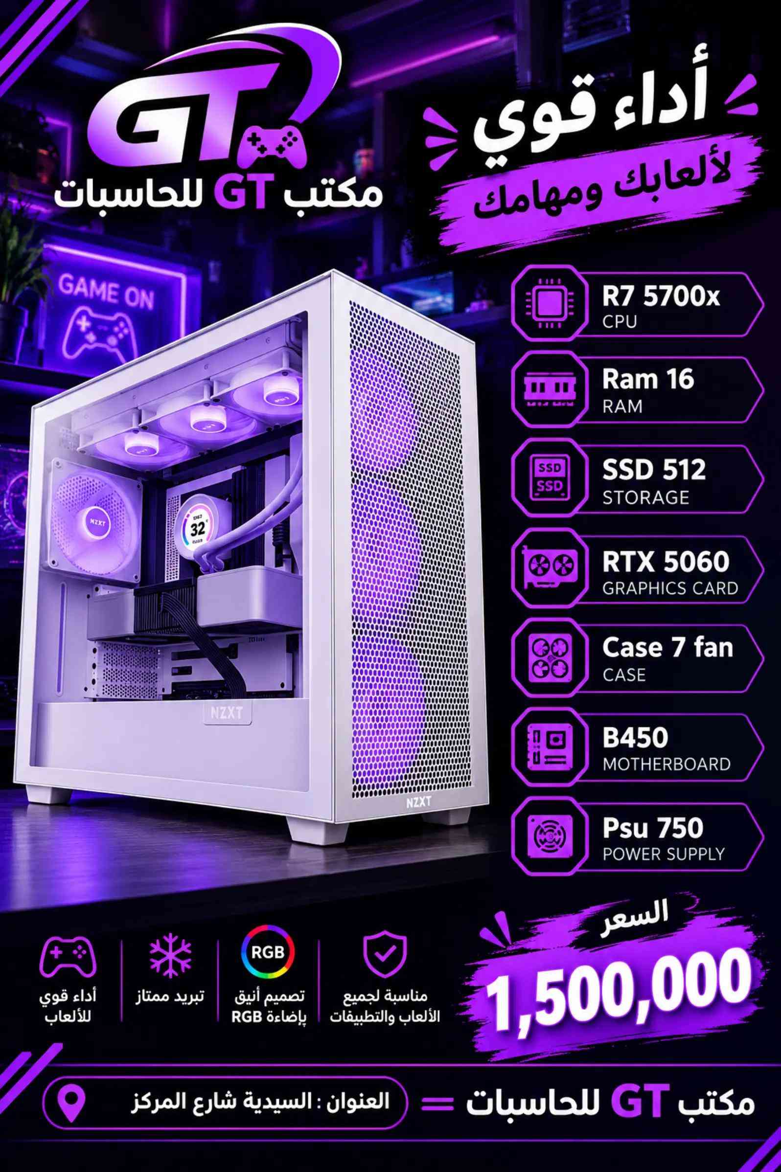 🔥 تجميعات GT  🔥 اختيارات متنوعة وبأسعار مختلفة حتى تختار التجميعة اللي تناسب استخدامك وميزانيتك 🎮💻 ✨ مواصفات قوية 🎮 مناسبة للألعاب 🌈 RGB بتصاميم مرتبة 💰 أسعار مناسبة للاستفسار والطلب راسلونا على الخاص 📩 📍 مكتب GT للحاسبات 📌 السيدية – شارع المركز مكتب GTللحاسبات  ***********  ‭***********‬ ‭***********‬ #الشعب_الصيني_ماله_حل😂😂 ##السعودية_الكويت_مصر_العراق_لبنان #iraq🇮🇶 #gt 

نص مكتوب في الصور:
- تجميعة ألعاب أداء قوي .. وسعر مميز GT مكتب GT للحاسبات R5 5500 CPU Ram 16 RAM Ssd 512 STORAGE Rtx 3060 12 g GRAPHICS CARD Case 7 fan CASE B450 MOTHERBOARD Psu 750 POWER SUPPLY السعر 1,150,000 أداء قوي للألعاب تبريد ممتاز تصميم أنيق بإضاءة RGB مناسبة لجميع الألعاب والتطبيقات العنوان : السيدية شارع المركز مكتب GT للحاسبات
- مكتب GT للحاسبات أداء قوي لألعابك ومهامك R5 5500 CPU Ram 16 RAM SSD 512 STORAGE RTX 5060 GRAPHICS CARD Case 7 fan CASE B450 MOTHERBOARD Psu 750 POWER SUPPLY السعر 1,350,000 مناسبة لجميع الألعاب والتطبيقات تصميم أنيق بإضاءة RGB تبريد ممتاز أداء قوي للألعاب العنوان : السيدية شارع المركز مكتب GT للحاسبات
- أداء قوي لألعابك ومهامك
- مكتب GT للحاسبات
- R5 5600x
- CPU
- Ram 16
- RAM
- SSD 512
- STORAGE
- RTX 3060 12 g
- GRAPHICS CARD
- Case 7 fan
- CASE
- B450
- MOTHERBOARD
- Psu 750
- POWER SUPPLY
- السعر
- 1,300,000
- أداء قوي للألعاب
- تبريد ممتاز
- تصميم أنيق بإضاءة RGB
- مناسبة لجميع الألعاب والتطبيقات
- مكتب GT للحاسبات = العنوان : السيدية شارع المركز
- أداء قوي لألعابك ومهامك R5 5600x CPU Ram 16 RAM Ssd 512 STORAGE RTX 5060 GRAPHICS CARD Case 7 fan CASE B450 MOTHERBOARD Psu 750 POWER SUPPLY السعر 1,450,000 مكتب GT للحاسبات العنوان : السيدية شارع المركز مناسبة لجميع الألعاب والتطبيقات تصميم أنيق بإضاءة RGB تبريد ممتاز أداء قوي للألعاب مكتب GT للحاسبات GAME ON
- مكتب GT للحاسبات أداء قوي لألعابك ومهامك R7 5700x CPU Ram 16 RAM SSD 512 STORAGE RTX 5060 GRAPHICS CARD Case 7 fan CASE B450 MOTHERBOARD Psu 750 POWER SUPPLY السعر 1,500,000 مناسبة لجميع الألعاب والتطبيقات تصميم أنيق بإضاءة RGB تبريد ممتاز أداء قوي للألعاب مكتب GT للحاسبات العنوان : السيدية شارع المركز
- مكتب GT للحاسبات أداء مميز بسعر مناسب R5 5500 CPU Ram 16 RAM SSD 512 STORAGE RX 6500XT GRAPHICS CARD Case 4 fan CASE B450 MOTHERBOARD Psu 600 POWER SUPPLY أداء قوي للألعاب تبريد ممتاز تصميم أنيق بإضاءة RGB مناسبة لجميع الألعاب والتطبيقات السعر 750,000 مكتب GT للحاسبات العنوان : السيدية شارع المركز