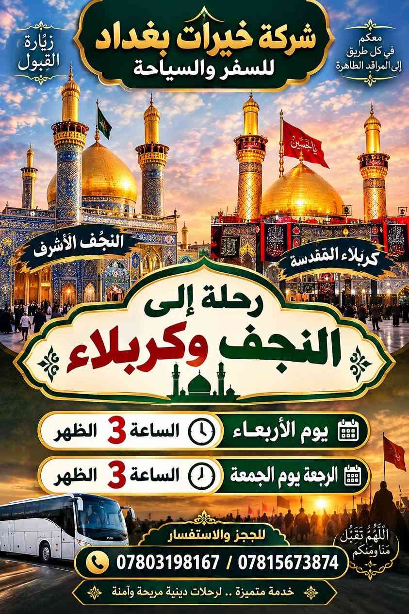 لا توجد تفاصيل

نص مكتوب في الصور:
- اللَّهُمَّ تَقَبَّلْ مِنَّا زِيَارَتَنَا برامج يوم الأربعاء الكاظمية الطلعة: ساعة 1 الظهر الرجعة: ساعة 9 ليلا سامراء الطلعة: ساعة 4 العصر الرجعة : ساعة 9 ليلا كربلاء الطلعة: ساعة 3 الظهر الرجعة : يوم الخميس ساعة 3 الظهر شركة خيرات بغداد للسفر والسياحة للحجز والاستفسار *********** / *********** رحلاتنا بأمان وخدمتكم شرف لنا
- زيارة القبول
- معكم في كل طريق إلى المراقد الطاهرة
- شركة خيرات بغداد للسفر والسياحة
- النجف الأشرف
- كربلاء المقدسة
- رحلة إلى النجف وكربلاء
- يوم الأربعاء الساعة 3 الظهر
- الرجعة يوم الجمعة الساعة 3 الظهر
- للحجز والاستفسار
- *********** / ***********
- اللَّهُمَّ تَقَبَّلْ مِنَّا وَمِنْكُمْ
- خدمة متميزة .. لرحلات دينية مريحة وآمنة