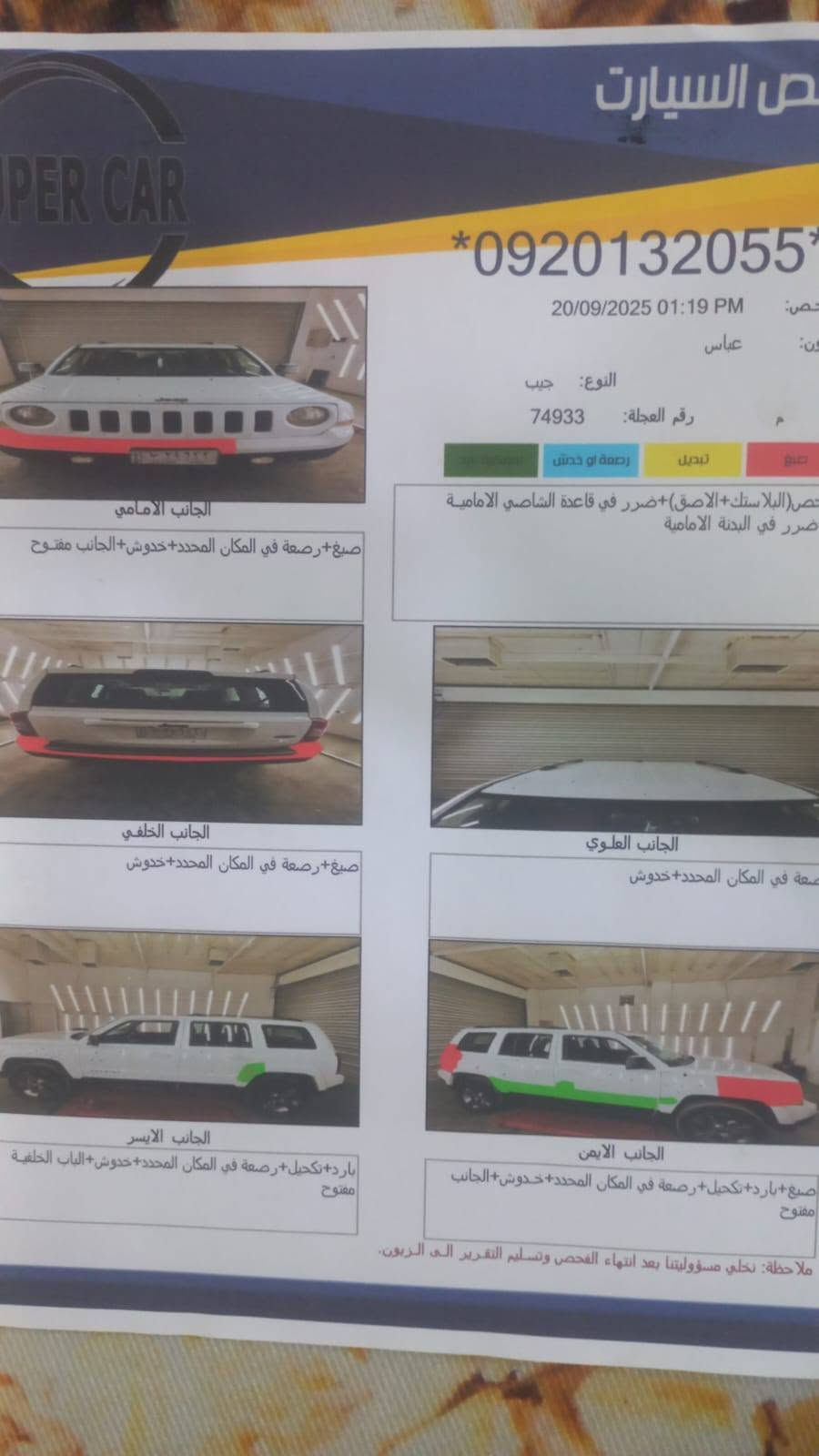 سلام عليكم جيب باتريوت 2016
سعرها شده
***********

نص مكتوب في الصور:
- ص السيارات *0920132055* 20/09/2025 01:19 PM فحص: ملون: عباس النوع: جيب رقم العجلة: 74933 صبغ تبديل رصة او خدش صبغ (البلاستك +الاصق)+ضرر في قاعدة الشاصي الامامية ضرر في البَدنة الامامية الجانب الامامي صبغ+رصةة في المكان المحدد+خدوش+الجانب مفتوح الجانب الخلفي صبغ+رصةة في المكان المحدد+خدوش الجانب العلوي صمعة في المكان المحدد+خدوش الجانب الايسر بارد+تخجيل+رصةة في المكان المحدد+خدوش+الباب الخلفية مفتوح الجانب الايمن صبغ+بارد+تخجيل+رصةة في المكان المحدد+خدوش+الجانب مفتوح ملاحظة: نخلي مسؤوليتنا بعد انتهاء الفحص وتسليم التقرير الى الزبون.
