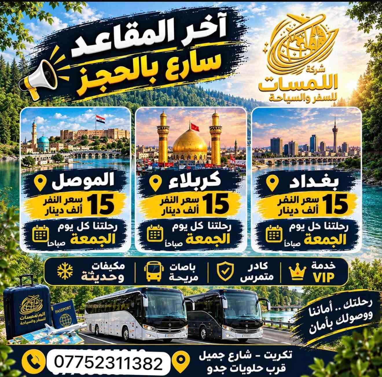 شركة اللمسات
للسفر والسياحة للحجز اتصل على الرقم *********** او واتساب

نص مكتوب في الصور:
- شركة اللمسات للسفر والسياحة برنامج السليمانية اليوم الأول التجمع أمام مقر الشركة ومن ثم التوجه إلى مدينة سليمانيه الحبيبيه وتسكين الكروب في الفندق ومن ثم يبدأ البرنامج عصراً فاميلي مول وهورشار (المسرح الروماني) اليوم الثاني التوجه الى احمد اوه والرجوع عصرا الى الفندق للاستراحة قليلا ومن ثم التوجه الى جافي لاند مجدي مول اليوم الثالث التوجه صباح إلى سد دوكان وتناول وجبت الغداء في سد دوكان ومن ثم الرجوع إلى الفندق لخذ قسط من الراحة ومن ثم التوجه إلى بارك ازادي مودة مول مع أطيب تمنياتنا لكم برحلة سعيدة وذكريات لا تنسى شركة اللمسات للسفر والسياحة
- شركة اللمسات للسفر والسياحة
- برنامج أربيل
- اليوم الأول
- التجمع في مقر الشركة صباحاً والانطلاق الى اربيل
- بعد الغذاء واكمال اجراءات الدخول تقوم بتسليم الغرف للأخذ وقت الراحة.
- ونبدأ بالبرنامج وتوجه الى :
- قاعة التزلج
- كراند مجدي مول
- فاميلي فان
- GRAND MAJIDI MALL
- Family Fun
- اليوم الثاني
- نستيقظ صباحاً وتناول وجبة الافطار وبعدها التوجه الى مصايف اربيل :
- مصيف بيخال
- مصيف خليخان
- راندوز (شكل بانه)
- شقلوة SHAQLAWA
- شكل بانه
- وتناول وجبة الغذاء ثم الرجوع الى سوق شقلاوه للتسوق والرجوع الى الفندق.
- اليوم الثالث
- مصايف عقرة :
- تناول وجبة الافطار صباحاً ثم التوجه الى :
- سيبة
- كلي زنطة
- بيريس
- للأخذ وقت راحه والتوجه الى مجدي لاند
- ERBIL LAND
- فنادق مميزة
- مواصلات مريحة
- أماكن سياحية متنوعة
- خدمة متميزة
- رحلة ممتعة
- ذكريات لا تنسى
- شركة اللمسات للسفر والسياحة الموصل رحلاتنا يوم الجمعة لغرض التسوق كل يوم جمعة 15 ألف دينار تكريت - شارع جميل قرب حلويات جدو *********** *********** ***********
- شركة اللمسات للسفر والسياحة استمتع مع اللمسات .. وخلي لمستك معنا حجز فيزا حجز طيران حجز فنادق تامين صحي اجازة سوق دولية كل وجهات العالم بين يديك للحجز صلاح الدين - تكريت شارع جميل *********** *********** ***********
- شركة اللمسات للسفر والسياحة استمتع مع اللمسات .. وخلي لمستك معنا أسعار الفيزا وحجز المواعيد بكل سهولة وسرعة $10 تركيا $90 دبي $115 مصر $25 الأردن $155 السعودية $25 سلطنة عُمان نؤمن لك رحلتك القادمة إصدار الفيزا حجز المواعيد متابعة المعاملة دعم واستشارة للحجز والاستفسار *********** صلاح الدين - تكريت شارع جميل وجهتك أقرب إلينا
- كربلاء
- رحلاتنا كل يوم جمعه
- لغرض الزيارة والتسوق
- كل يوم جمعه
- 15 ألف دينار
- تكريت - شارع جميل
- قرب حلويات جدو
- ***********
- ***********
- ***********
- بغداد
- الموصل
- رحلاتنا يوم الجمعة
- لغرض التسوق
- شركة اللمسات للسفر والسياحة بغداد كل يوم جمعة 15 ألف دينار تكريت - شارع قرب حلويات ***********
- شركة اللمسات للسفر والسياحة استمتع مع اللمسات وخلي لمستك معنا لبنان 4 أيام 3 ليالي 530 ألف دينار رحلات مريحة وآمنة فنادق مميزة وخدمات عالية برنامج سياحي متنوع للحجز *********** لبنان.. وجهة تستحق الزيارة ♡
- آخر المقاعد سارع بالحجز شركة اللمسات للسفر والسياحة الموصل سعر النفر 15 ألف دينار رحلتنا كل يوم الجمعة صباحاً كربلاء سعر النفر 15 ألف دينار رحلتنا كل يوم الجمعة صباحاً بغداد سعر النفر 15 ألف دينار رحلتنا كل يوم الجمعة صباحاً خدمة VIP كادر ممرس باصات مريحة مكيفات وحديثة رحلتك .. أماننا ووصولك بأمان تكريت - شارع جميل قرب حلويات جدو ***********